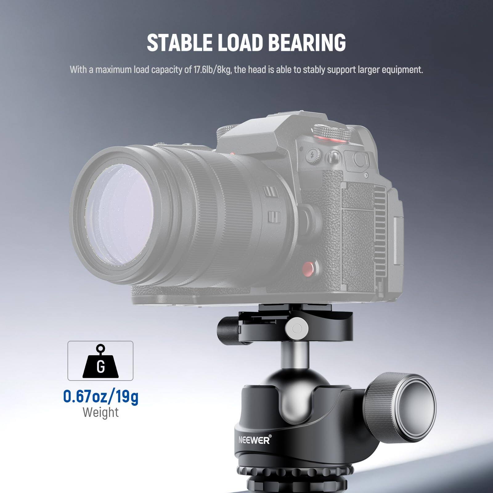 STABLE LOAD BEARING  
With a maximum load capacity of 17.6lb/8kg, the head is able to stably support larger equipment.  

0.67oz/19g  
Weight  

NEEWER