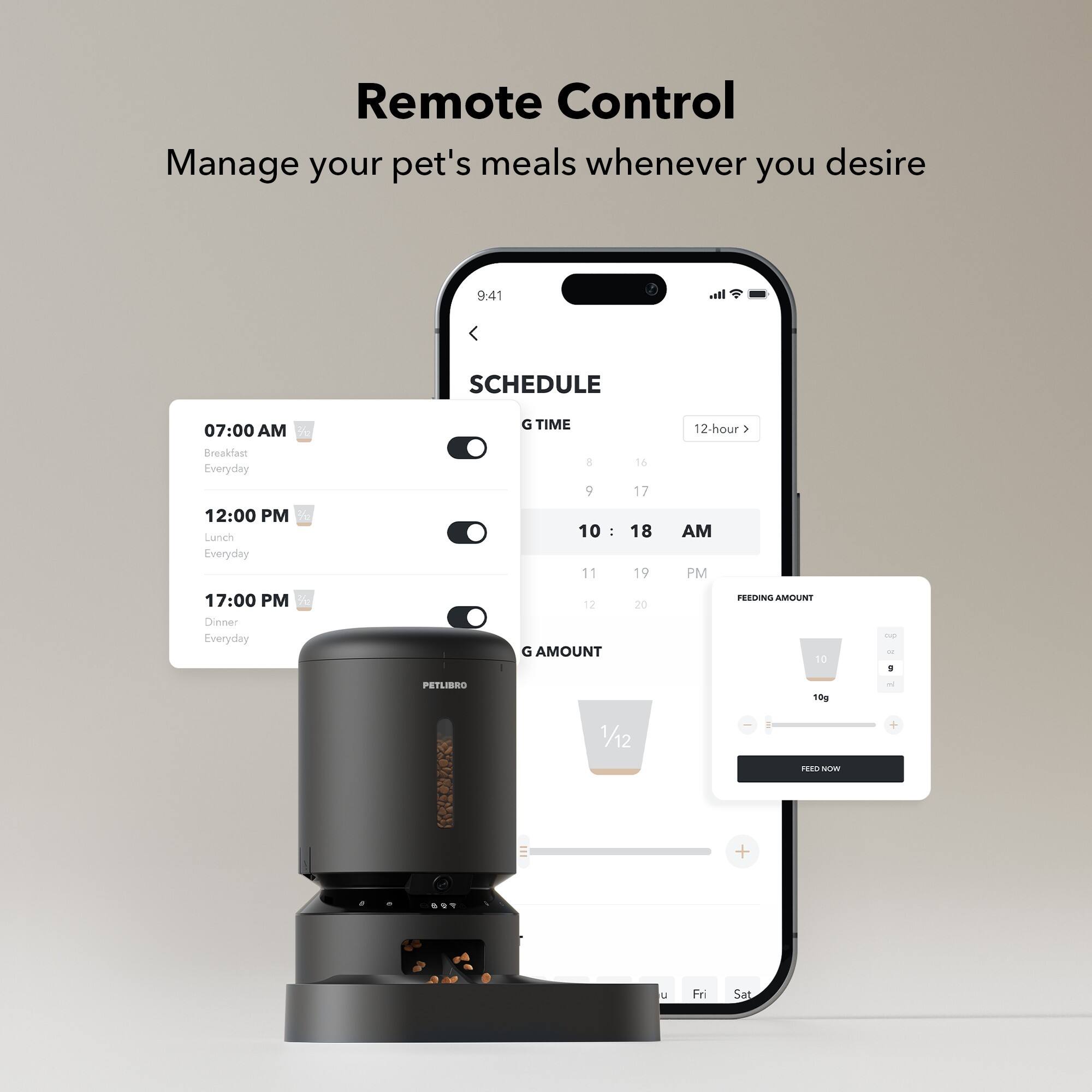 Remote Control: Manage your pet's meals whenever you desire.

Schedule:

* 7:00 AM: Breakfast
* 12:00 PM: Lunch
* 5:00 PM: Dinner

Time:

* 1:00 PM
* 17:00 PM

Amount:

* 10: Feeding amount
* 18g: PetLibro 18g - 1/12

Additional information:

* Fri: Saturday
* Sat: Saturday