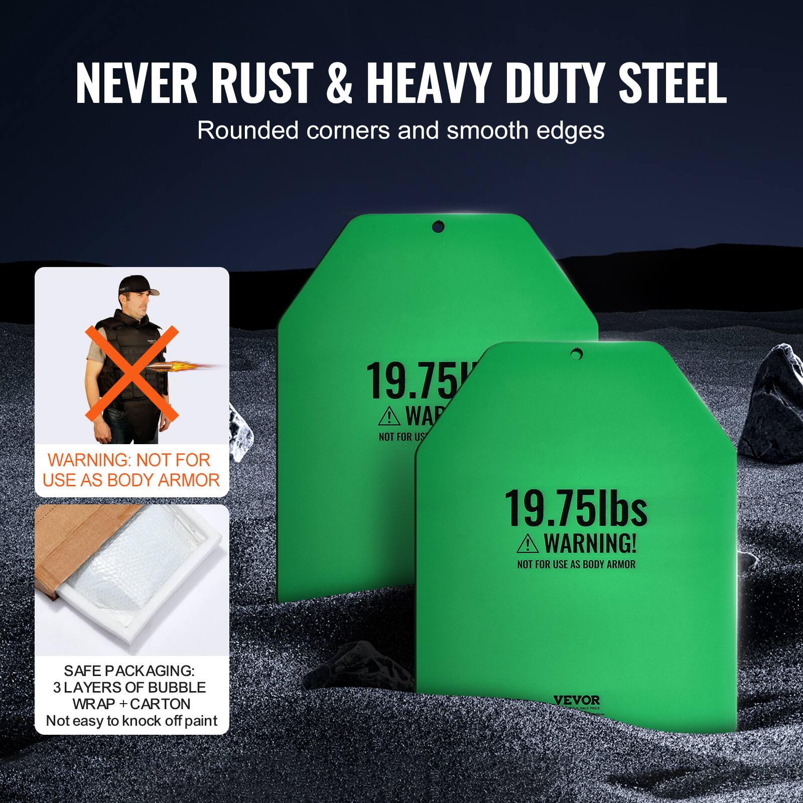 NEVER RUST & HEAVY DUTY STEEL Rounded corners and smooth edges

X WARNING: NOT FOR USE AS BODY ARMOR
19.75
WARNING! NOT FOR USE AS BODY ARMOR
SAFE PACKAGING: 3 LAYERS OF BUBBLE WRAP + CARTON
Not easy to knock off paint
VEVOR