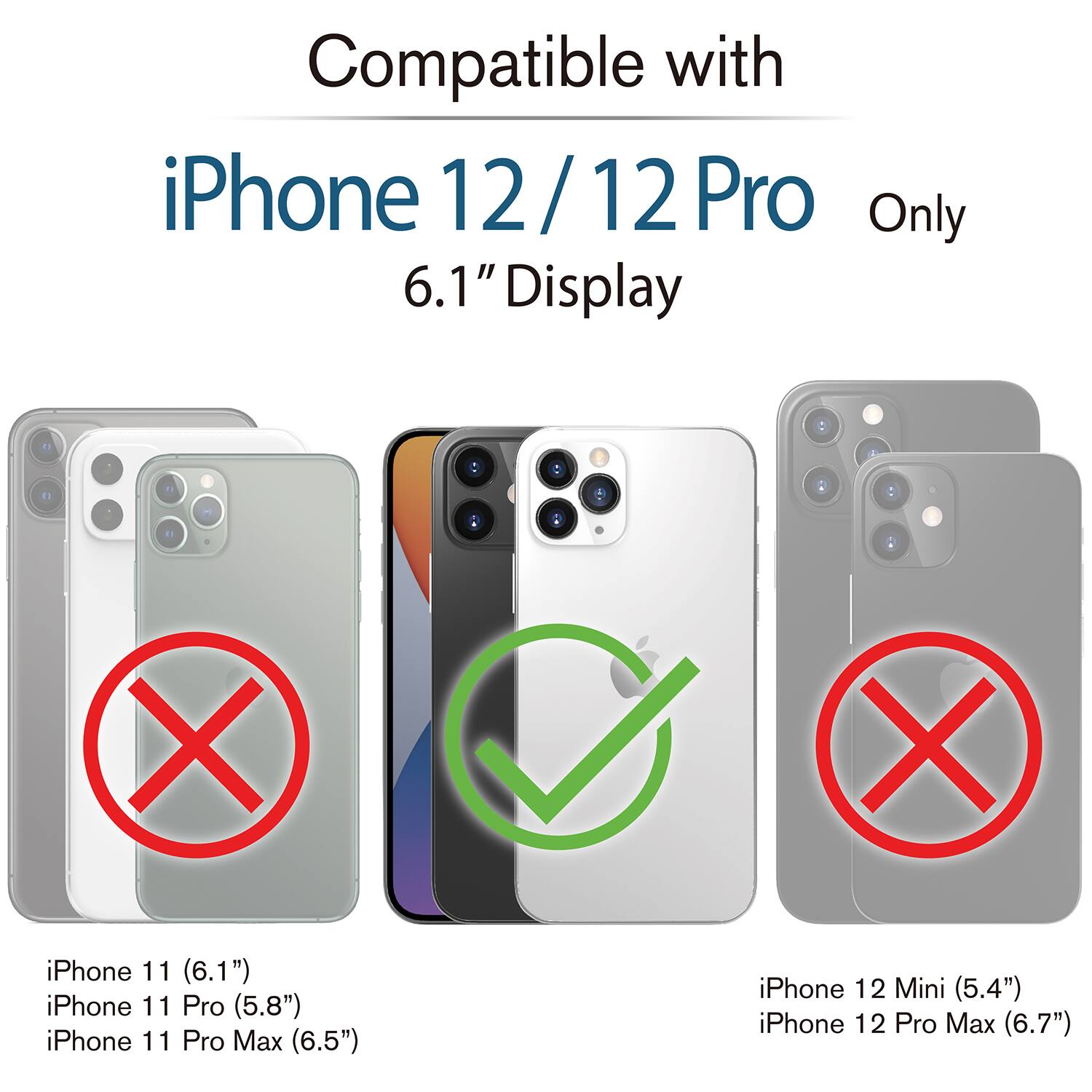 Compatible with iPhone 12/12 Pro Only  
6.1" Display  

iPhone 11 (6.1")  
iPhone 11 Pro (5.8")  
iPhone 11 Pro Max (6.5")  
iPhone 12 Mini (5.4")  
iPhone 12 Pro Max (6.7")