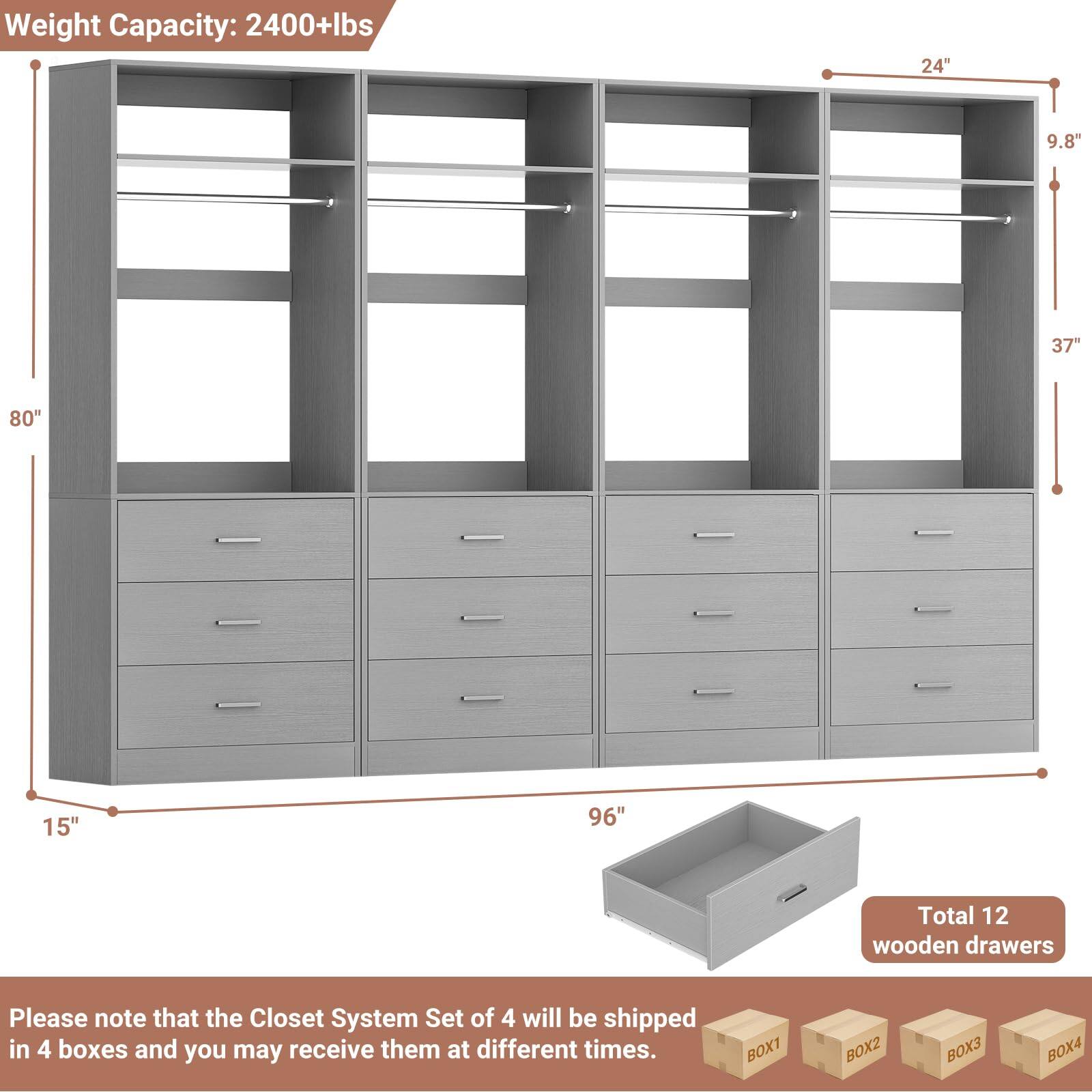 Weight Capacity: 2400+lbs

Dimensions:
- Height: 80"
- Width: 96"
- Depth: 15"
- Shelf Height: 37"
- Shelf Width: 24"
- Shelf Depth: 9.8"

Total 12 wooden drawers

Please note that the Closet System Set of 4 will be shipped in 4 boxes and you may receive them at different times.

BOX1 BOX2 BOX3 BOX4