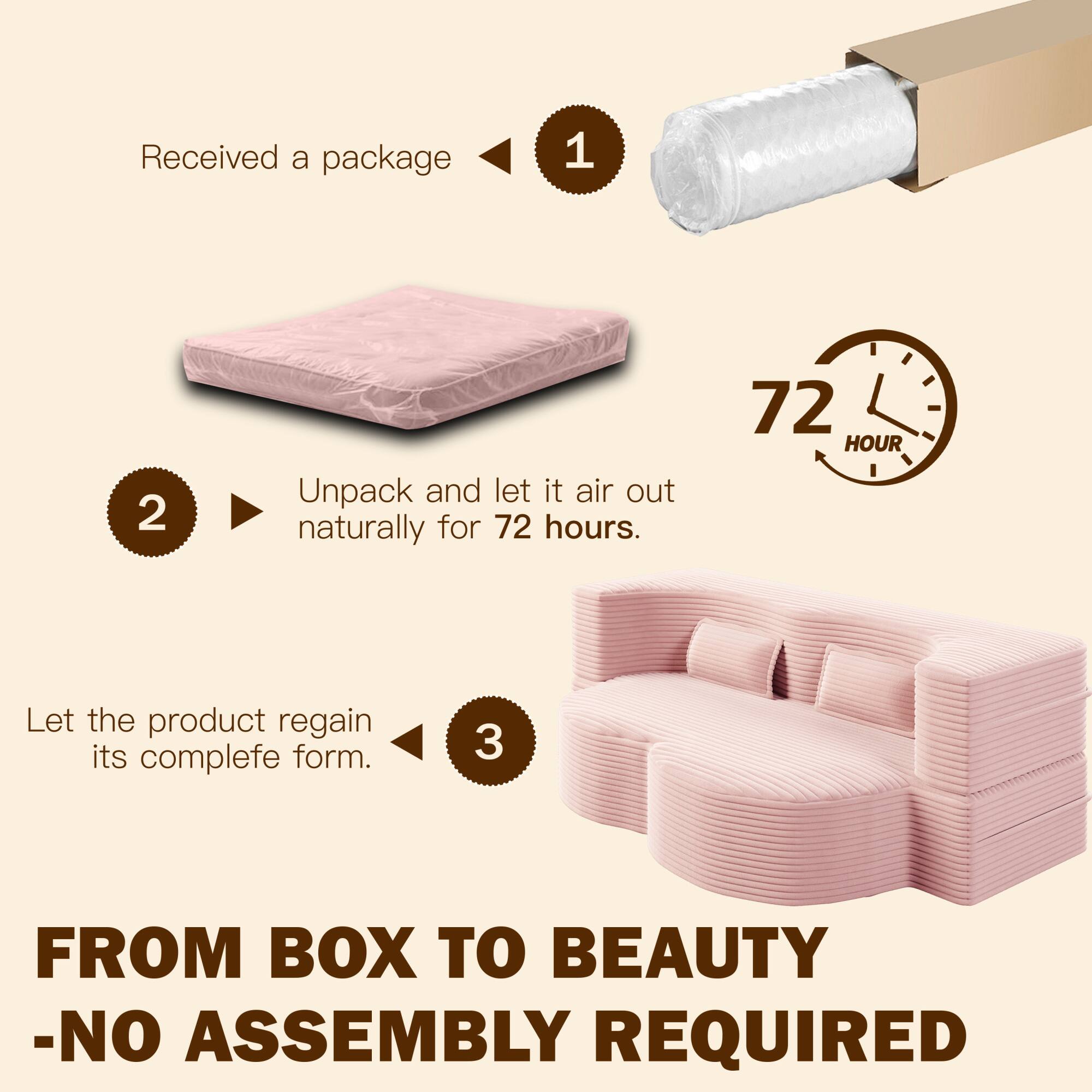 1. Received a package

2. Unpack and let it air out naturally for 72 hours.

3. Let the product regain its complete form.

FROM BOX TO BEAUTY - NO ASSEMBLY REQUIRED