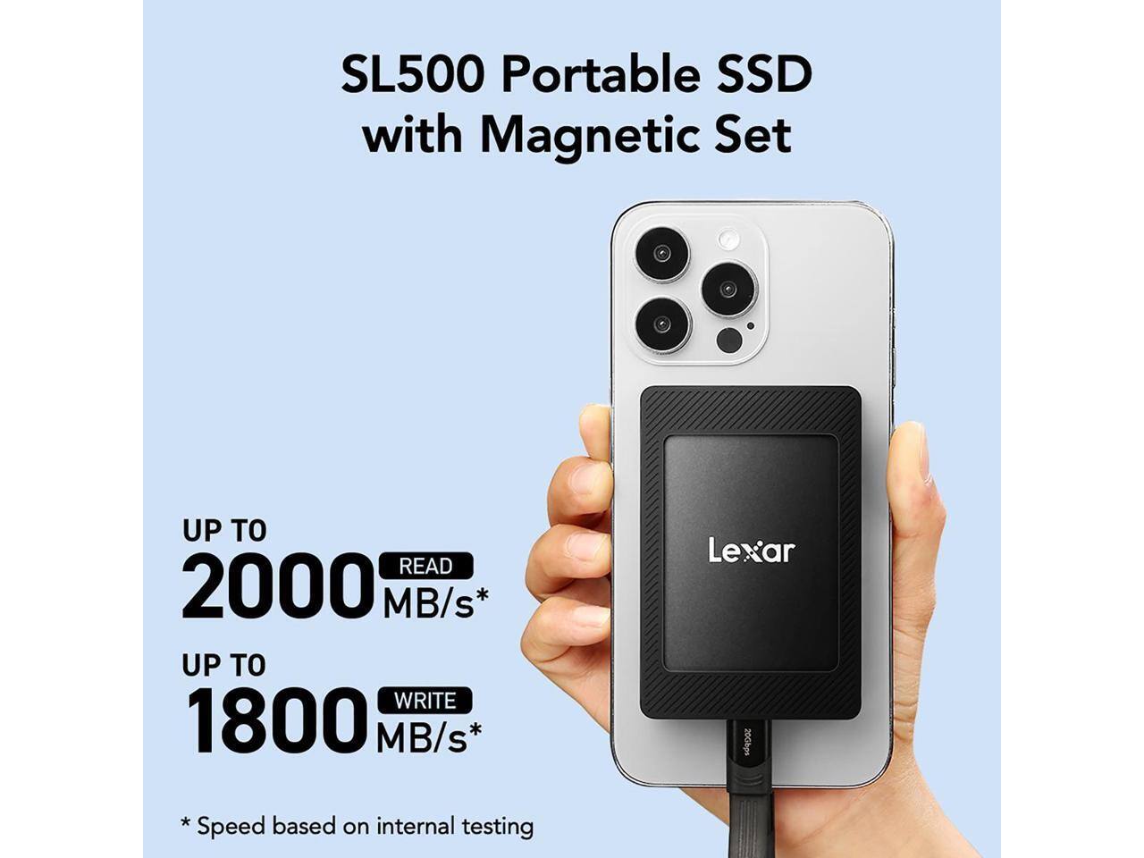 SL500 Portable SSD with Magnetic Set

UP TO 2000 MB/s* READ  
UP TO 1800 MB/s* WRITE  

*Speed based on internal testing