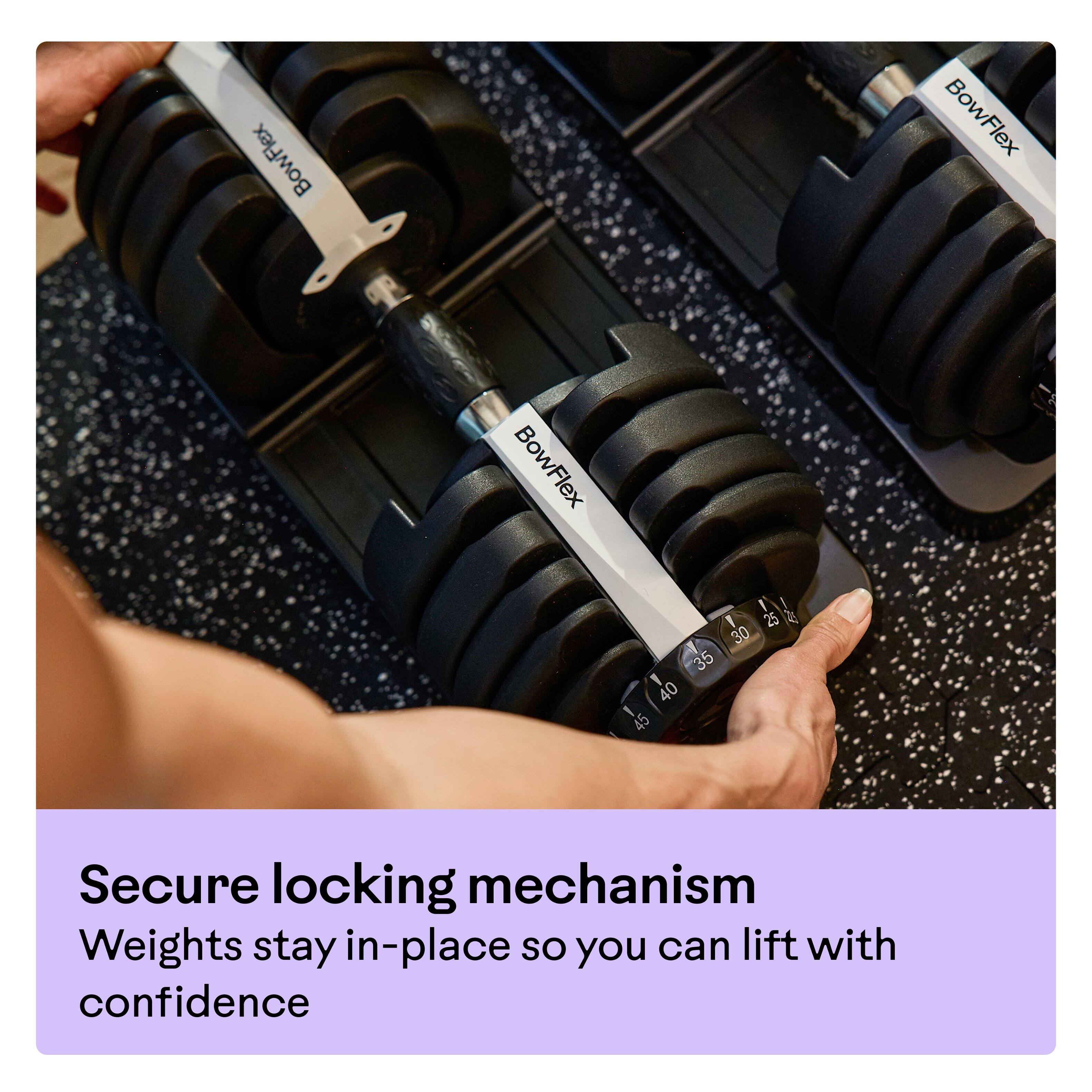 BowFlex BowFlex BowFlex I 25 F 30 35 40 45 Secure locking mechanism Weights stay in-place so you can lift with confidence

Secure locking mechanism  
Weights stay in-place so you can lift with confidence