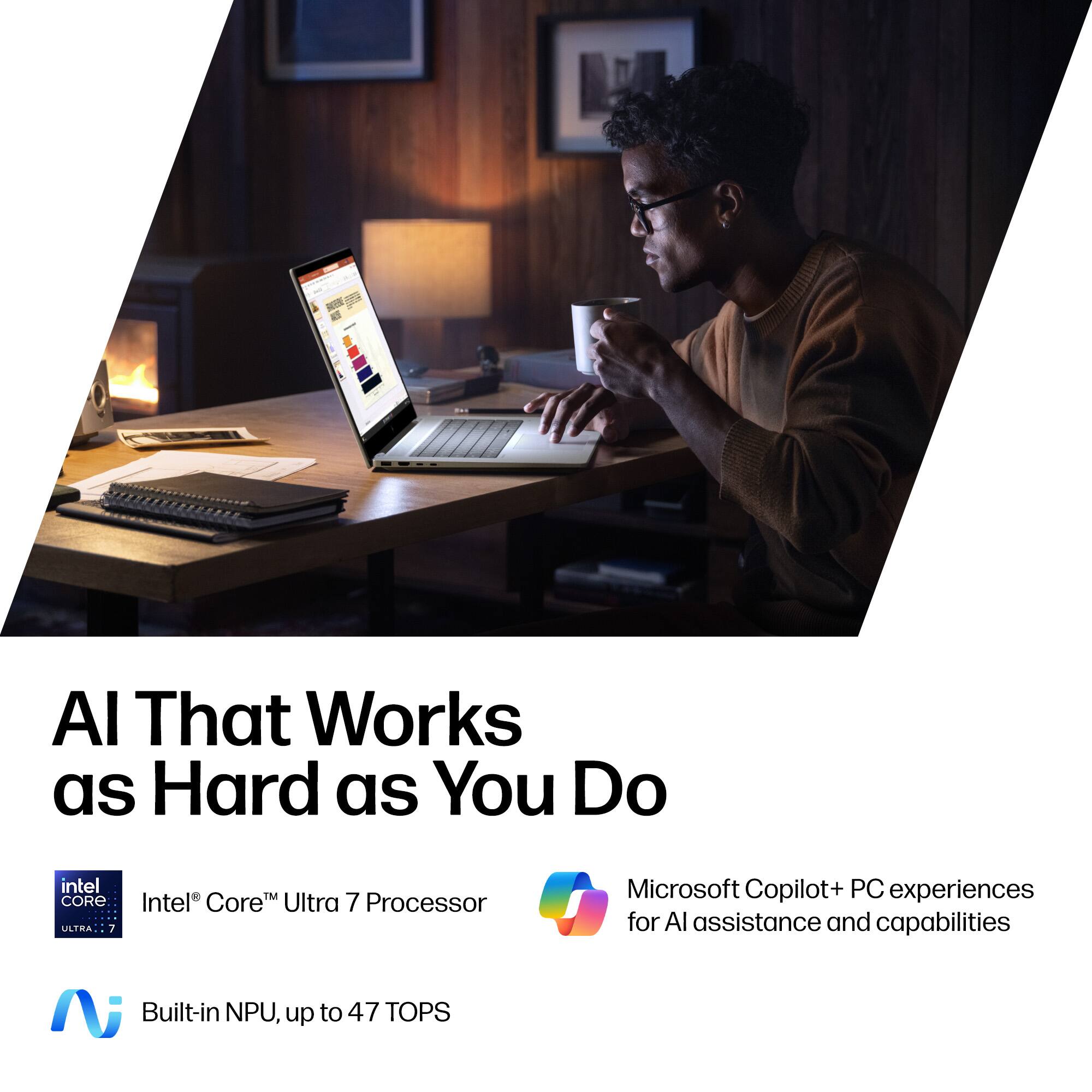 AI That Works as Hard as You Do

Intel® Core™ Ultra 7 Processor

Microsoft Copilot+ PC experiences for AI assistance and capabilities

Built-in NPU, up to 47 TOPS