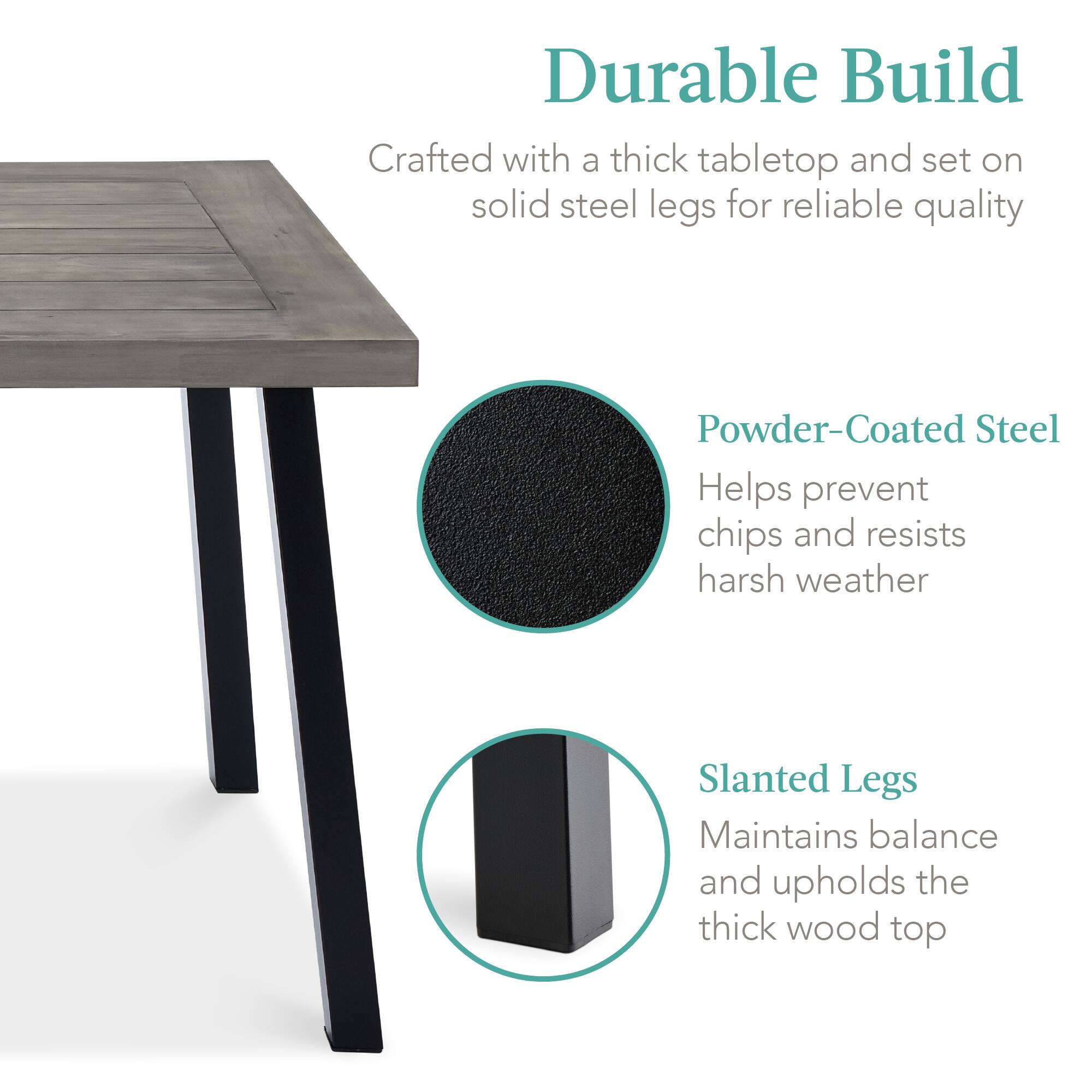 Durable Build  
Crafted with a thick tabletop and set on solid steel legs for reliable quality  

Powder-Coated Steel  
Helps prevent chips and resists harsh weather  

Slanted Legs  
Maintains balance and upholds the thick wood top