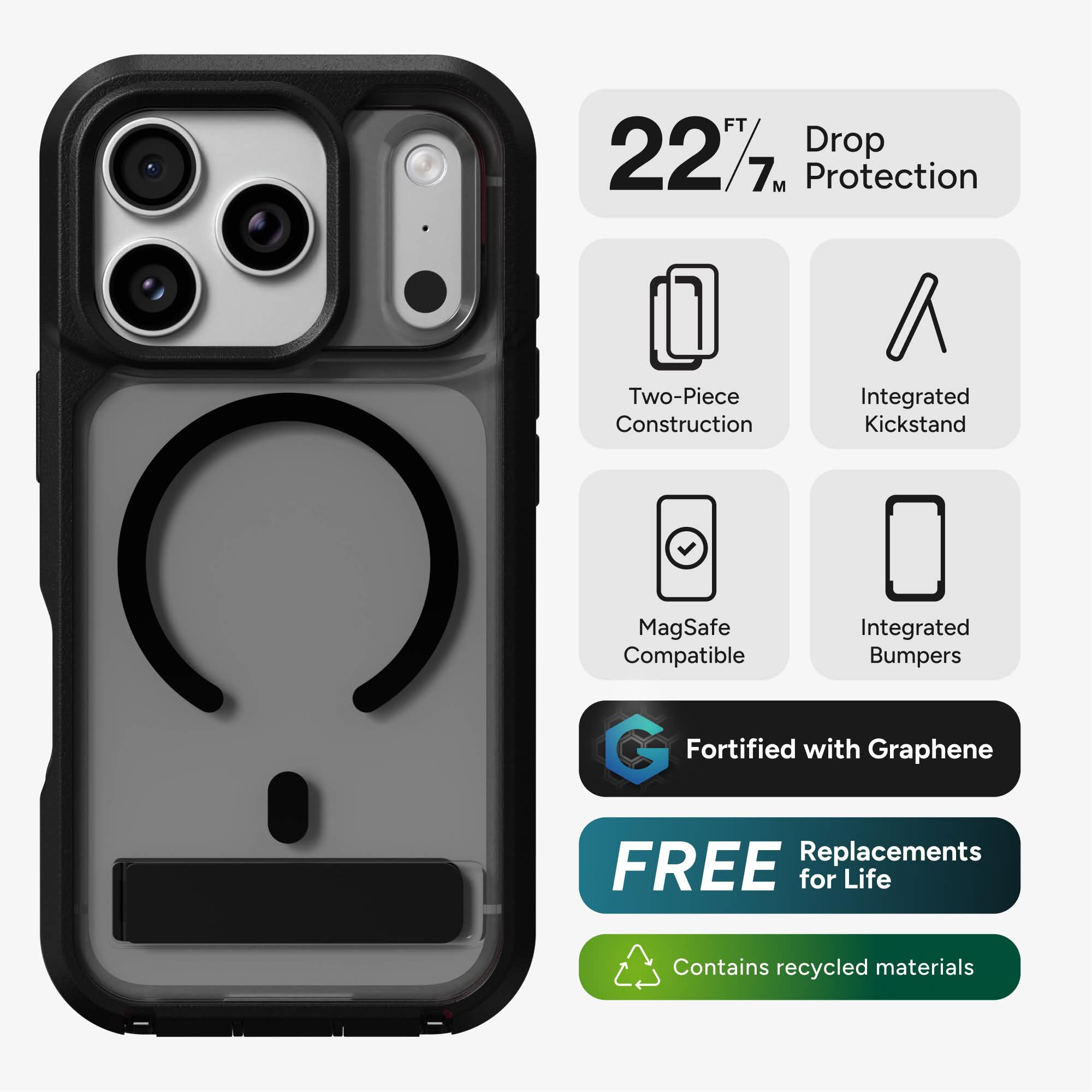 - 22 FT / 7 M Drop Protection
- Two-Piece Construction
- Integrated Kickstand
- MagSafe Compatible
- Integrated Bumpers
- Fortified with Graphene
- FREE Replacements for Life
- Contains recycled materials