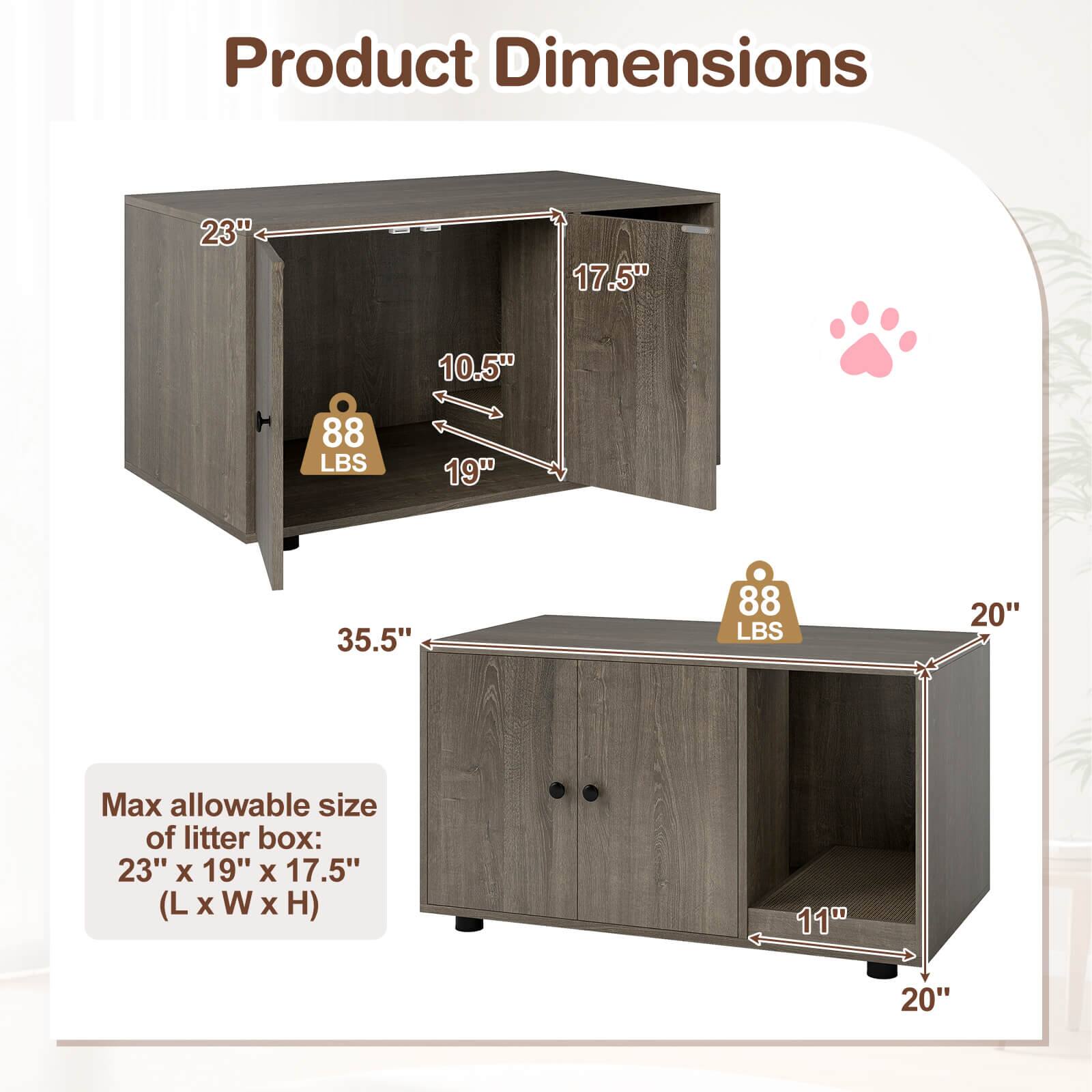 Product Dimensions:  
23" x 17.5" x 10.5"  
88 LBS  
19" x 35.5" x 88 LBS  
20"  

Max allowable size of litter box: 23" x 19" x 17.5" (L x W x H)