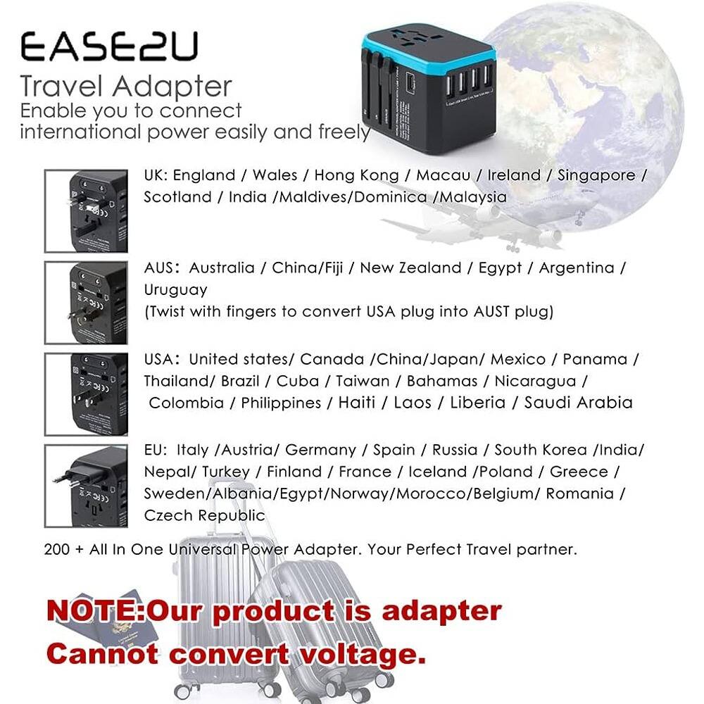 **EASE2U Travel Adapter**

Enable you to connect international power easily and freely

**UK:** England / Wales / Hong Kong / Macau / Ireland / Singapore / Scotland / India / Maldives / Dominica / Malaysia

**AUS:** Australia / China / Fiji / New Zealand / Egypt / Argentina / Uruguay  
(Twist with fingers to convert USA plug into AUST plug)

**USA:** United States / Canada / China / Japan / Mexico / Panama / Thailand / Brazil / Cuba / Taiwan / Bahamas / Nicaragua / Colombia / Philippines / Haiti / Laos / Liberia / Saudi Arabia

**EU:** Italy / Austria / Germany / Spain / Russia / South Korea / India / Nepal / Turkey / Finland / France / Iceland / Poland / Greece / Sweden / Albania / Egypt / Norway / Morocco / Belgium / Romania / Czech Republic

200 + All In One Universal Power Adapter. Your Perfect Travel partner.

**NOTE:** Our product is adapter Cannot convert voltage.