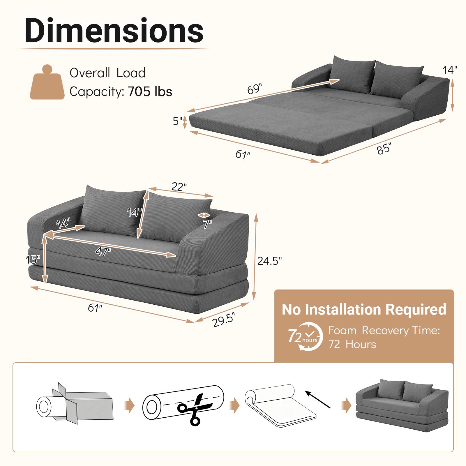 Dimensions  
Overall Load Capacity: 705 lbs  
69"  
14"  
5"  
61"  
85"  
22"  
15"  
14"  
47"  
14"  
7"  
24.5"  
61"  
29.5"  

No Installation Required  
Foam Recovery Time: 72 hours