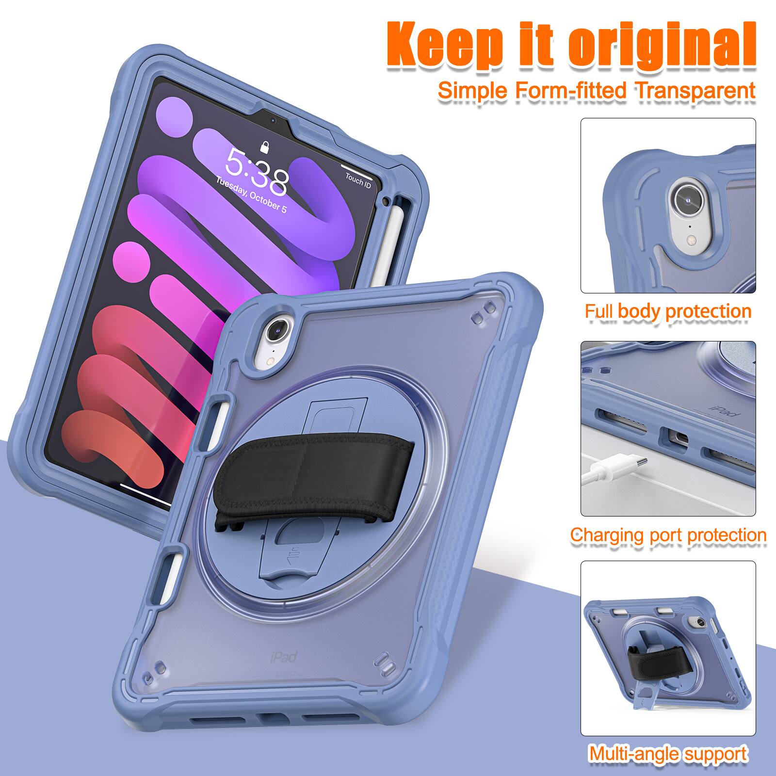 Keep it original  
Simple Form-fitted Transparent  
Tuesday, 5:38 October 4  
TouchID  
Full body protection  
Charging port protection  
iPad  
Multi-angle support