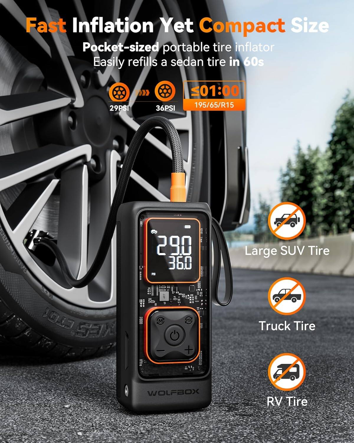 Fast Inflation Yet Compact Size  
Pocket-sized portable tire inflator  
Easily refills a sedan tire in 60s  

29PSI  
36PSI  
195/65/R15  

Large SUV Tire  
Truck Tire  
RV Tire