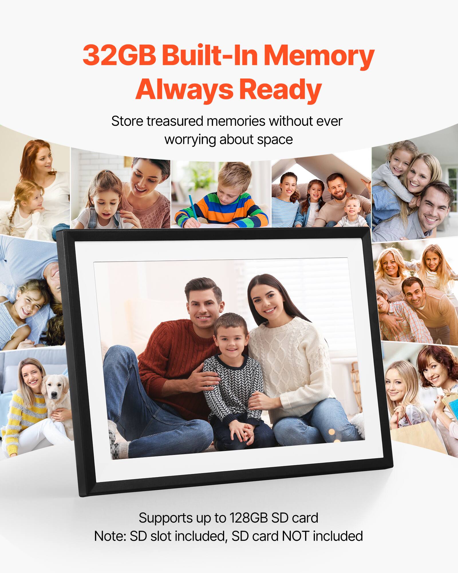 32GB Built-In Memory  
Always Ready  

Store treasured memories without ever worrying about space  

Supports up to 128GB SD card  
Note: SD slot included, SD card NOT included