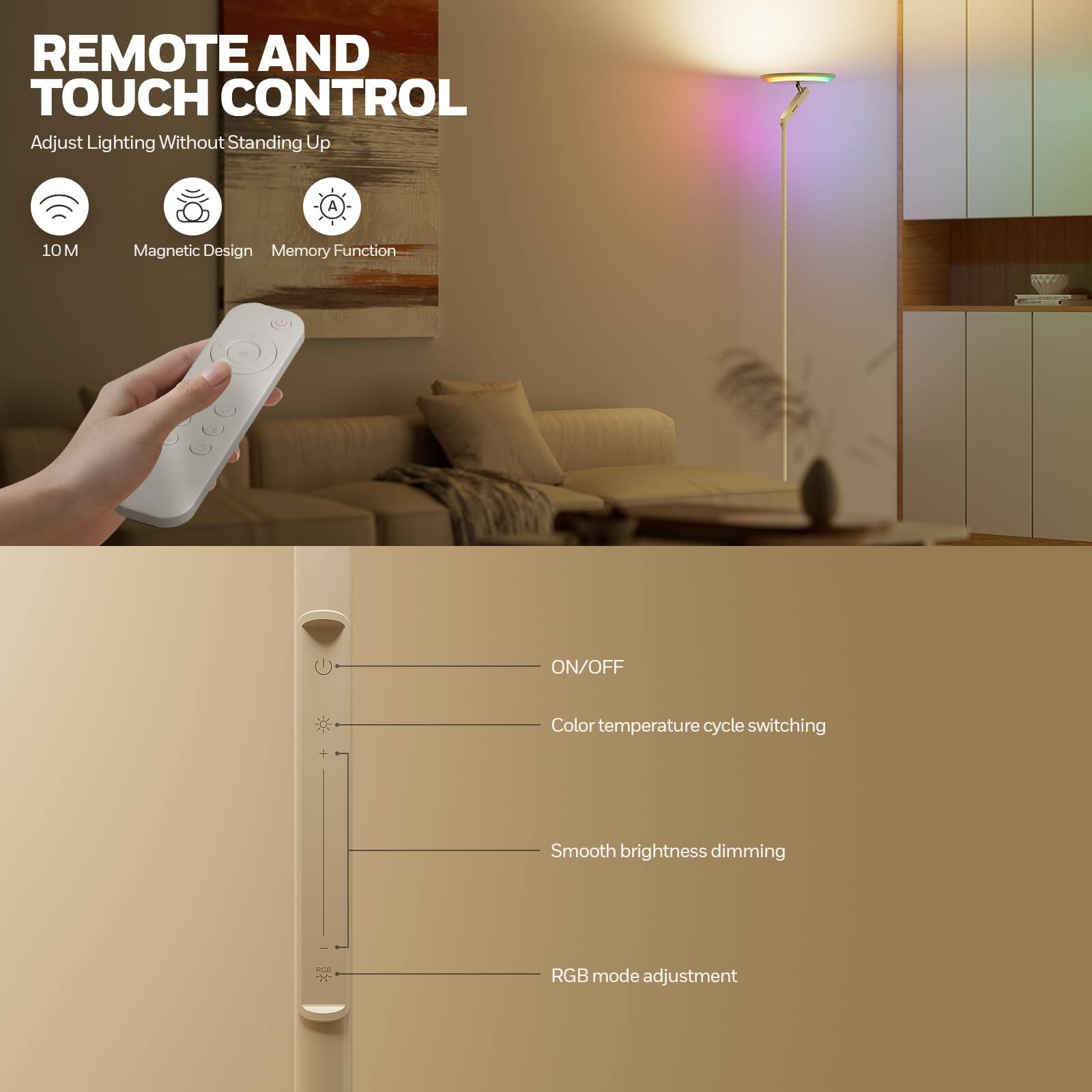 REMOTE AND TOUCH CONTROL

Adjust Lighting Without Standing Up

- 10 M
- Magnetic Design
- Memory Function

ON/OFF
Color temperature cycle switching
Smooth brightness dimming
RGB mode adjustment