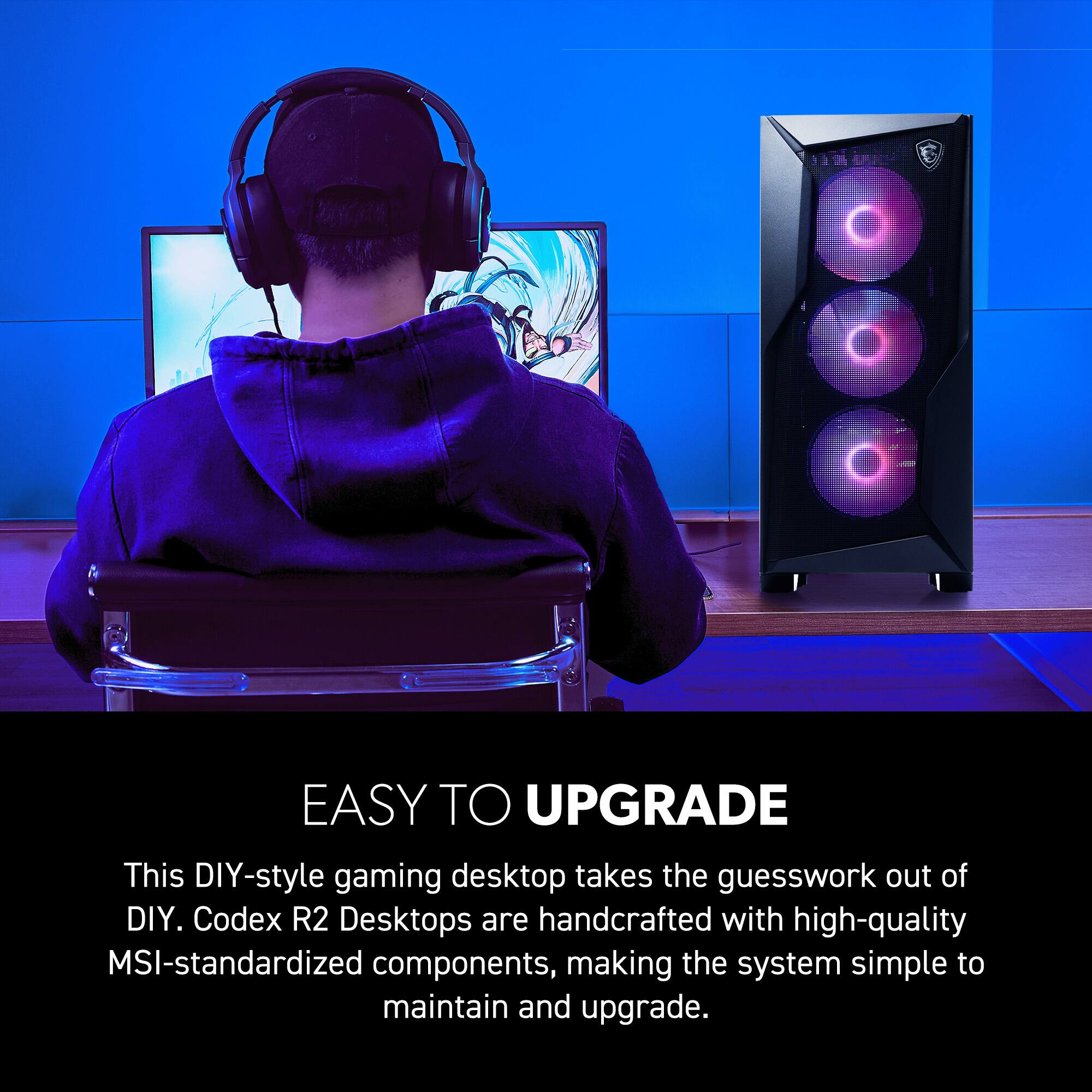 EASY TO UPGRADE

This DIY-style gaming desktop takes the guesswork out of DIY. Codex R2 Desktops are handcrafted with high-quality MSI-standardized components, making the system simple to maintain and upgrade.