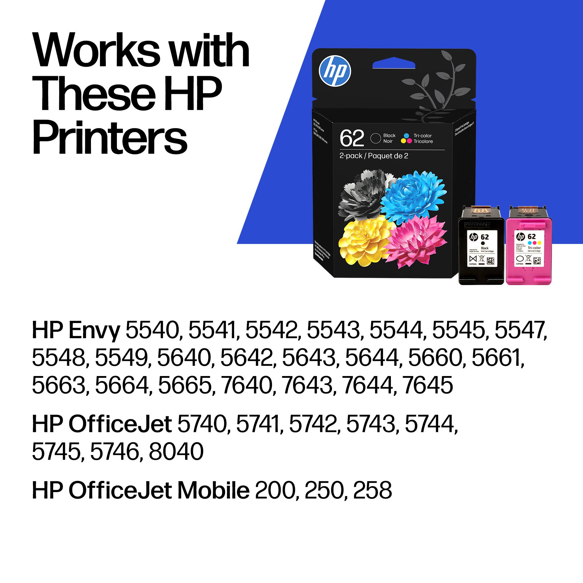 Works with These HP Printers

hp Rlock Sni-color 62 Now Tncodore 2-pack I Paquet de 2 252% SoEe 62 62 .. - HP Envy 5540, 5541, 5542, 5543, 5544, 5545, 5547, 5548, 5549, 5640, 5642, 5643, 5644, 5660, 5661, 5663, 5664, 5665, 7640, 7643, 7644, 7645

HP OfficeJet 5740, 5741, 5742, 5743, 5744, 5745, 5746, 8040

HP OfficeJet Mobile 200, 250, 258