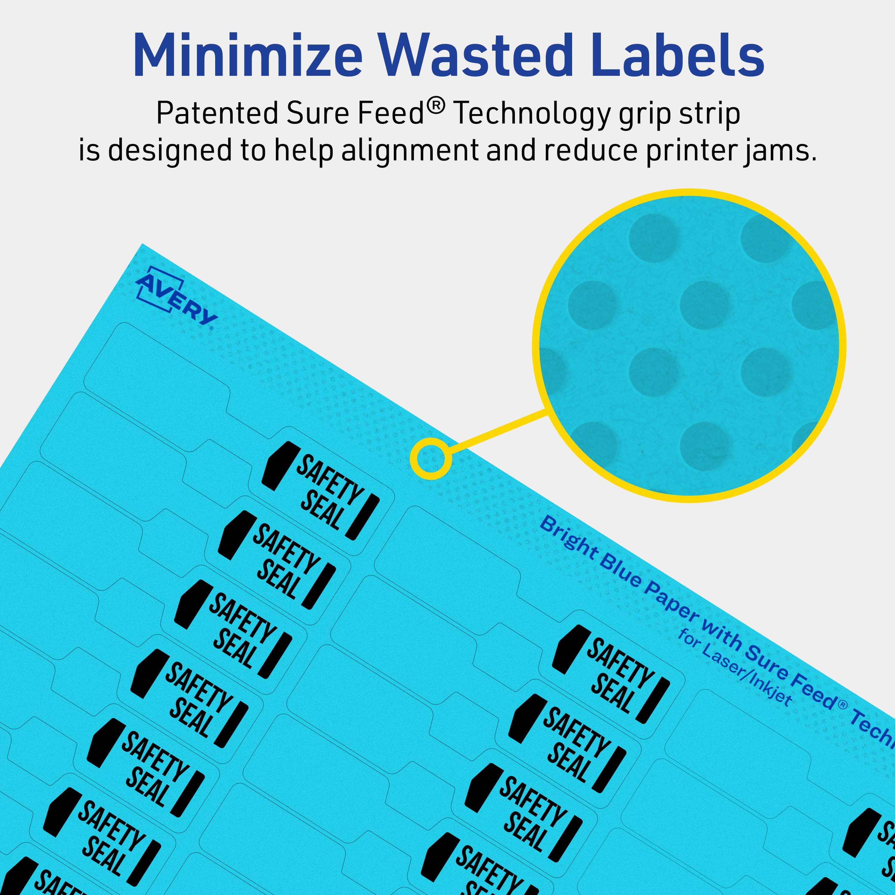 Minimize Wasted Labels

Patented Sure Feed® Technology grip strip is designed to help alignment and reduce printer jams.

AVERY

Bright Blue Paper for Laser/Inkjet with Sure Feed® Technology

SAFETY SEAL SAFETY SEAL SAFETY SEAL SAFETY SEAL SAFETY SEAL SAFETY SEAL
