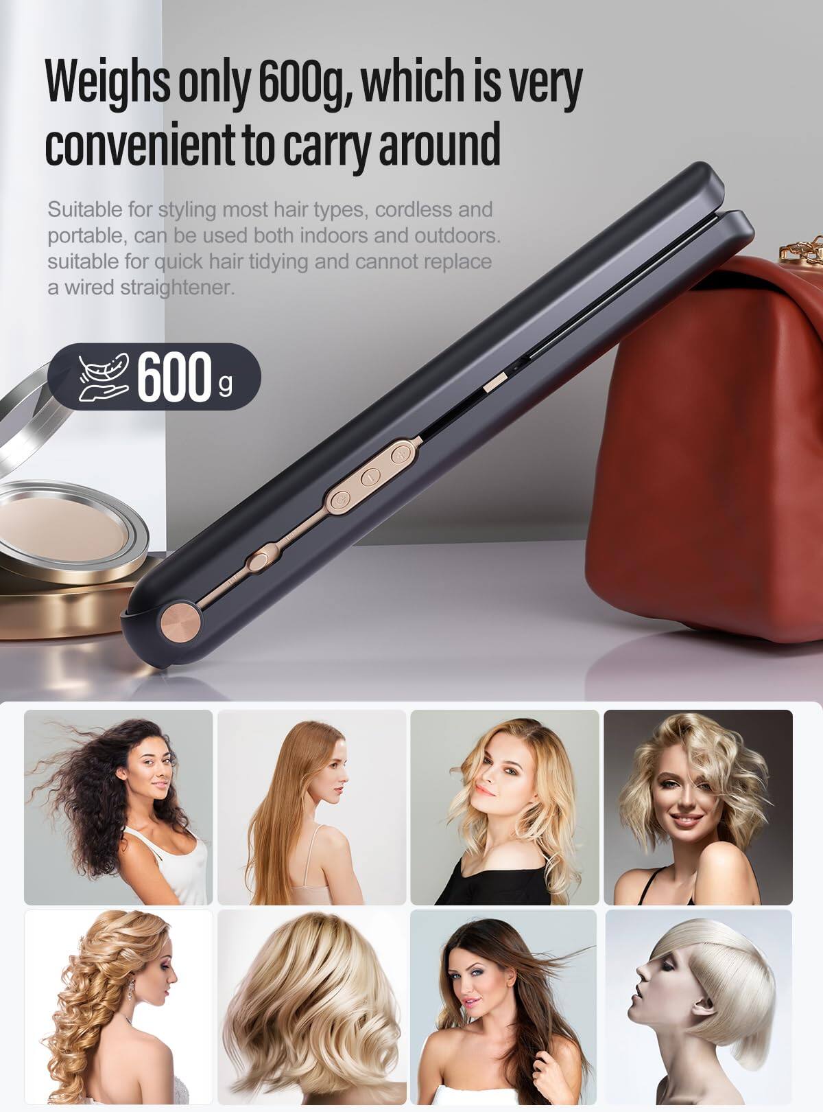 Weighs only 600g, which is very convenient to carry around

Suitable for styling most hair types, cordless and portable, can be used both indoors and outdoors. Suitable for quick hair tidying and cannot replace a wired straightener.

600 g