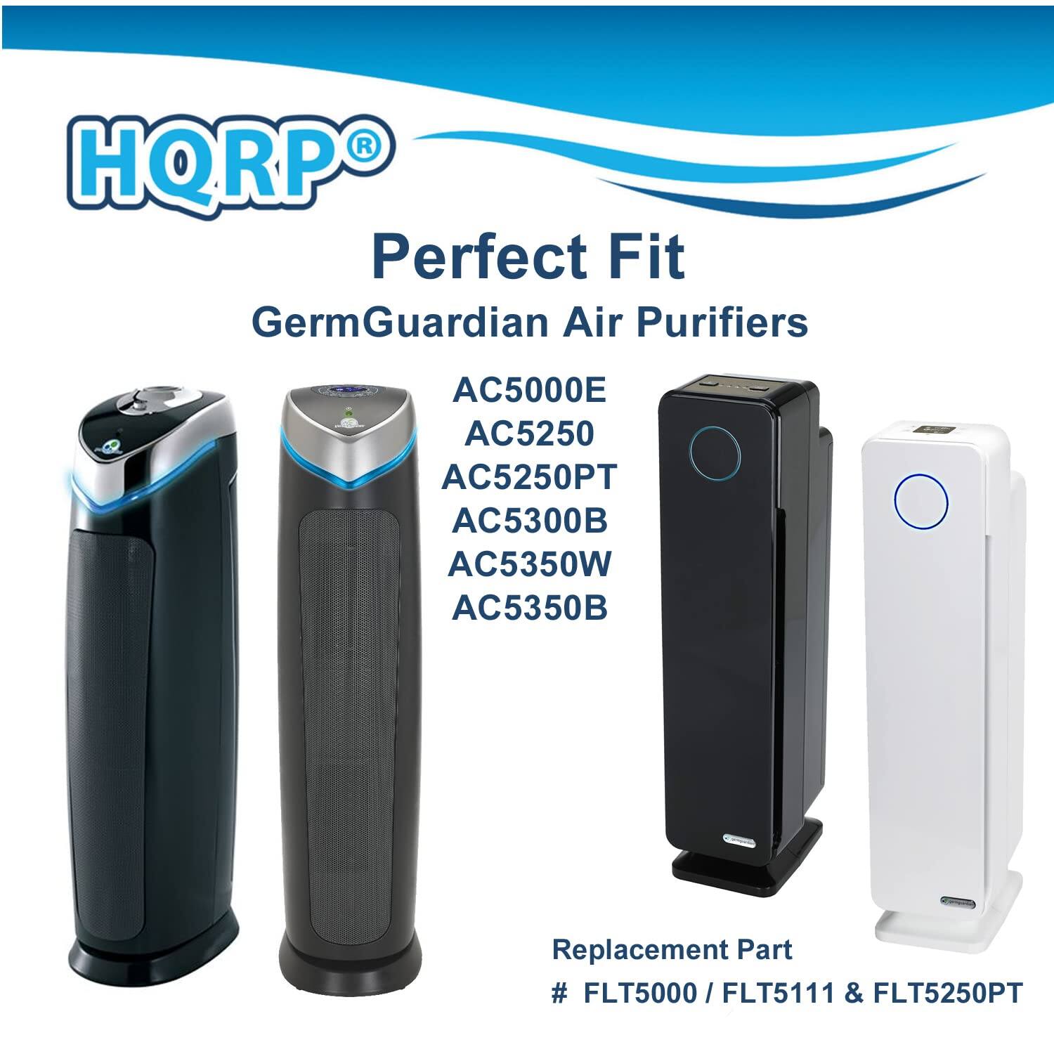 HQRP Perfect Fit  
GermGuardian Air Purifiers  
AC5000E  
AC5250  
AC5250PT  
AC5300B  
AC5350W  
AC5350B  

Replacement Part  
# FLT5000 / FLT5111 & FLT5250PT