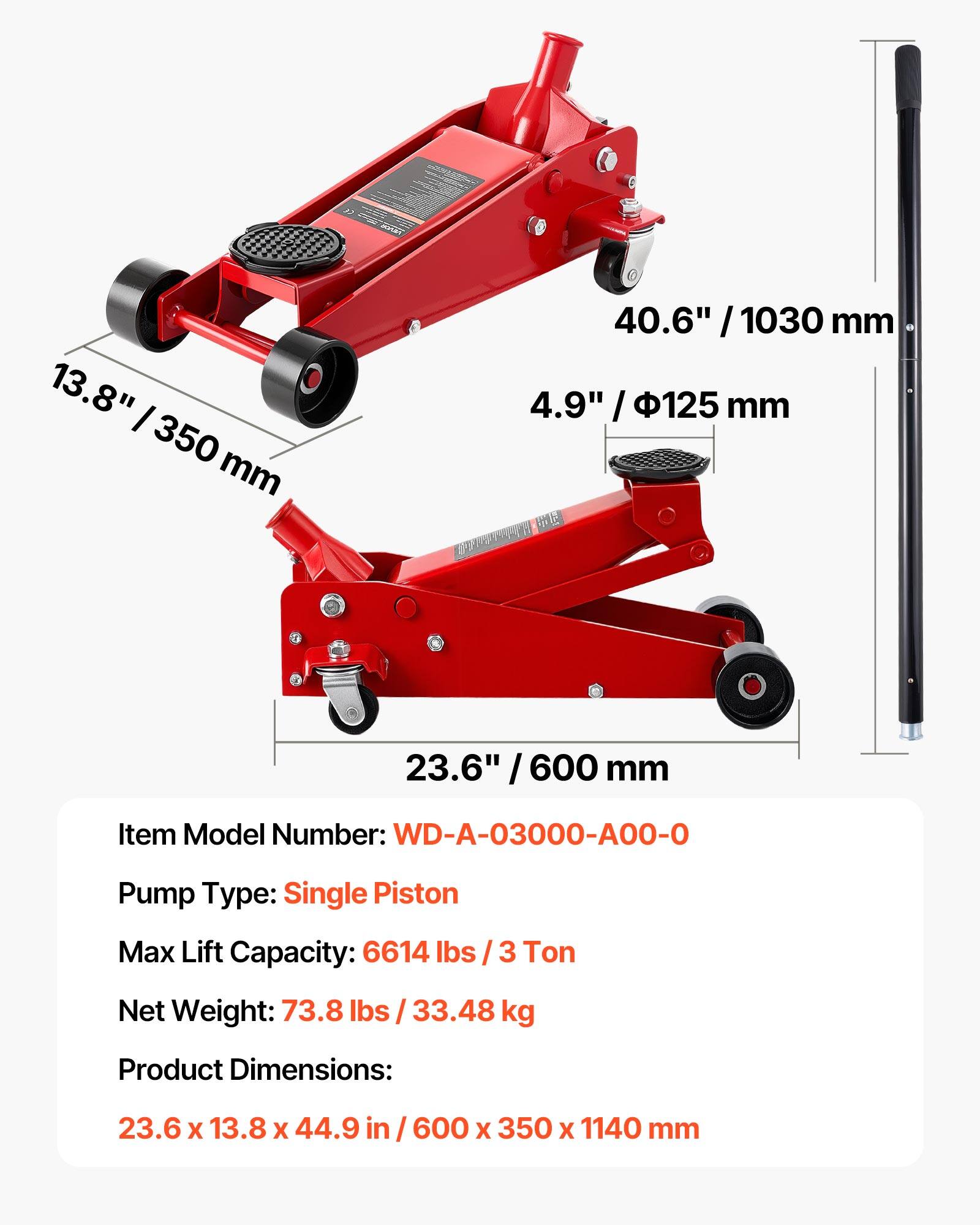 13.8" / 350 mm  
40.6" / 1030 mm  
4.9" / 125 mm  
23.6" / 600 mm  

Item Model Number: WD-A-03000-A00-0  
Pump Type: Single Piston  
Max Lift Capacity: 6614 lbs / 3 Ton  
Net Weight: 73.8 lbs / 33.48 kg  
Product Dimensions: 23.6 x 13.8 x 44.9 in / 600 x 350 x 1140 mm