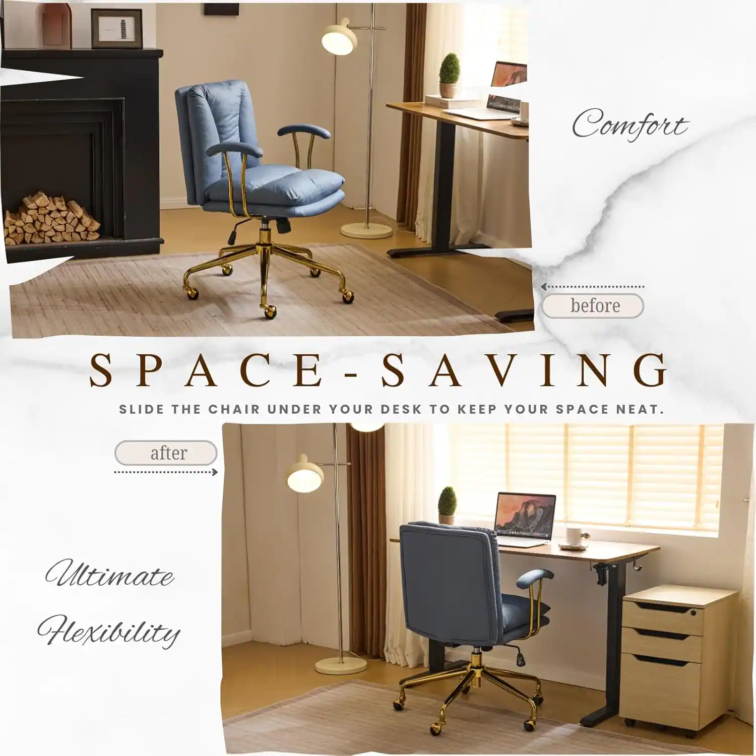 Comfort before SPACE-SAVING - SLIDE THE CHAIR UNDER YOUR DESK TO KEEP YOUR SPACE NEAT. after Ultimate Flexibility