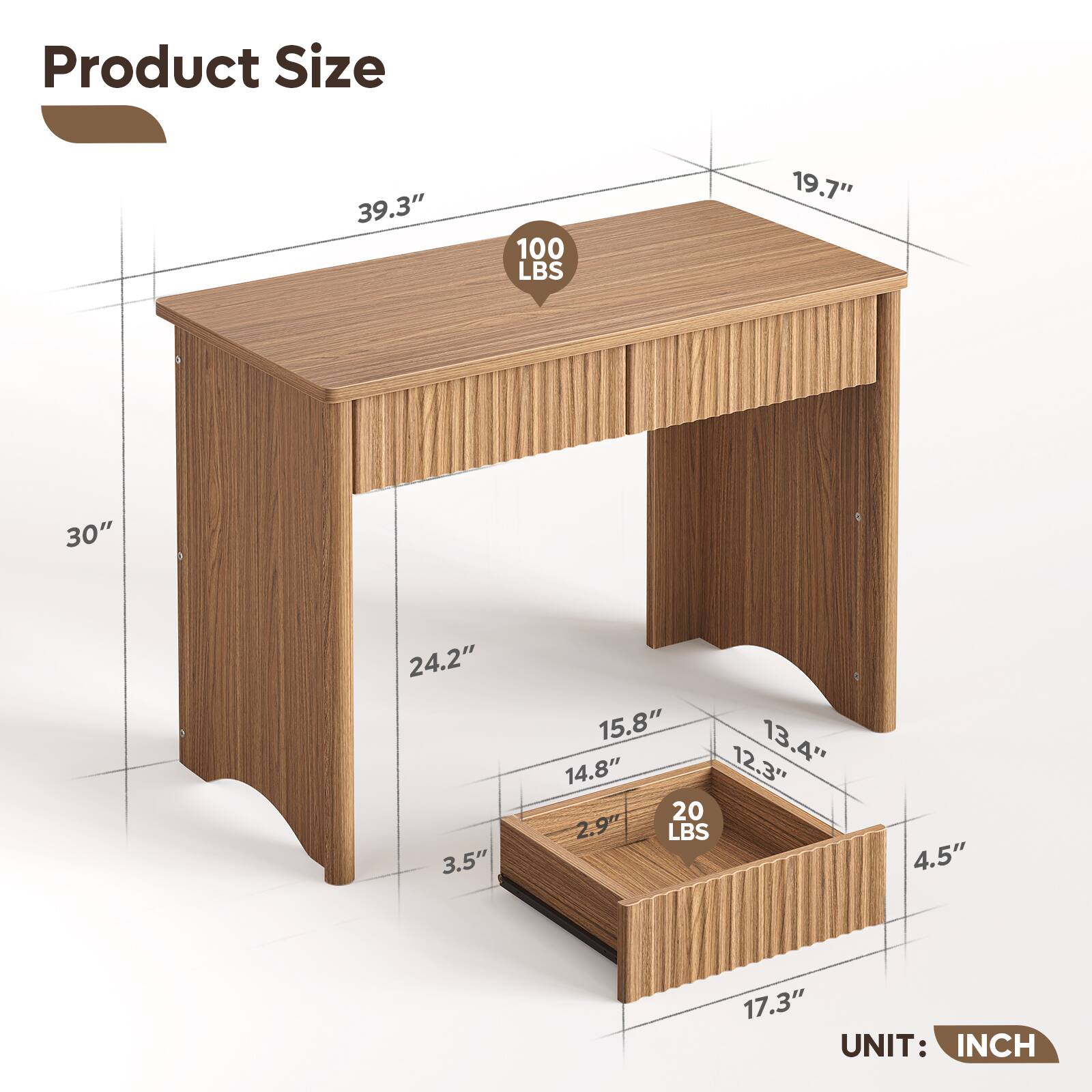 Product Size  
39.3" x 19.7" x 30"  
24.2" x 3.5" x 15.8"  
13.4" x 14.8" x 12.3"  
20" x 2.9" x 4.5" x 17.3"  
100 LBS  
20 LBS  
UNIT: INCH