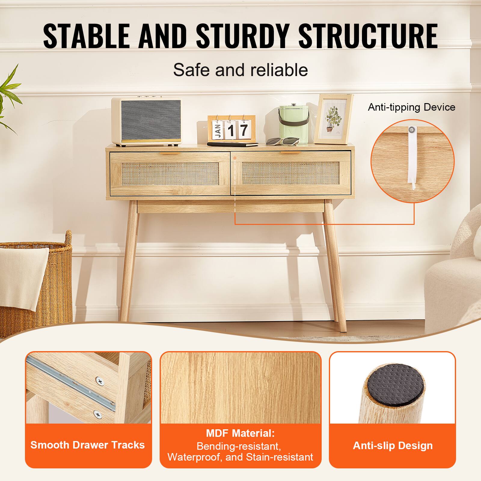 STABLE AND STURDY STRUCTURE  
Safe and reliable  

Anti-tipping Device  

Smooth Drawer Tracks  

MDF Material: Bending-resistant, Waterproof, and Stain-resistant  

Anti-slip Design