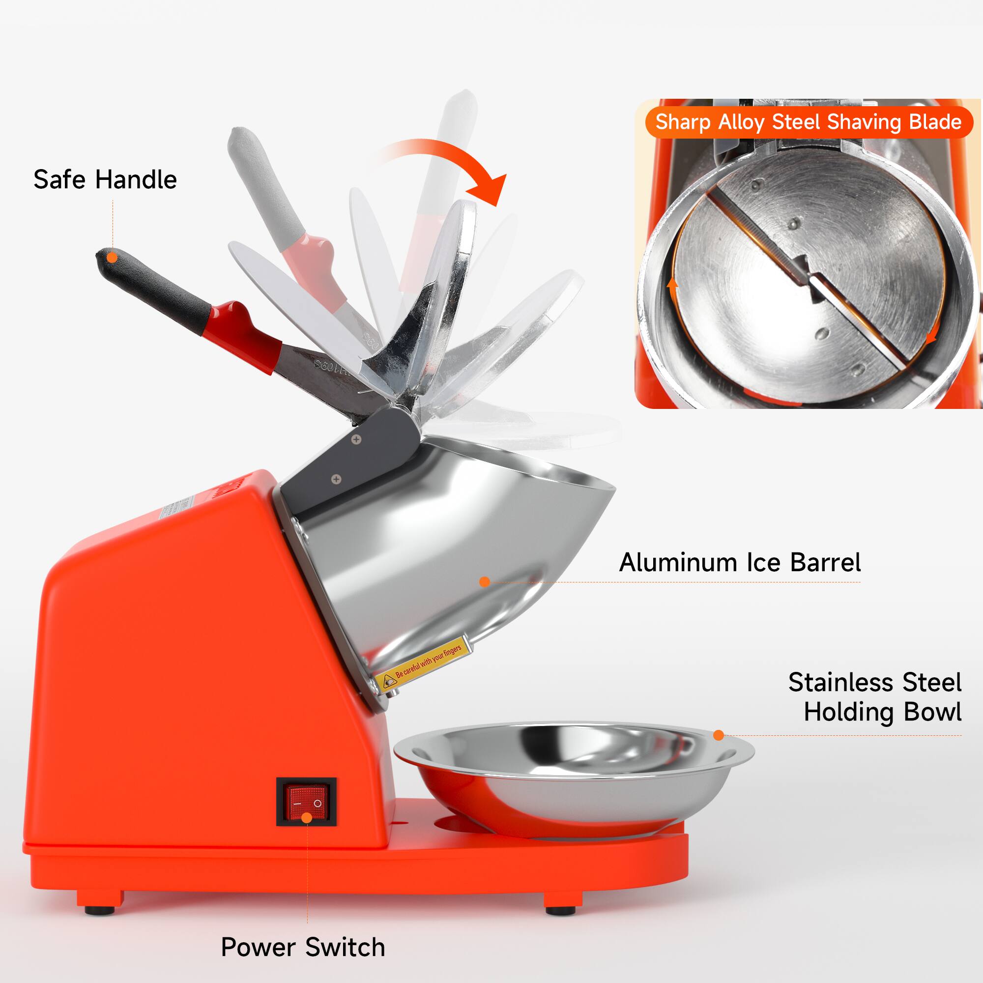 Sharp Alloy Steel Shaving Blade  
Safe Handle  
Aluminum Ice Barrel  
Stainless Steel Holding Bowl  
Power Switch