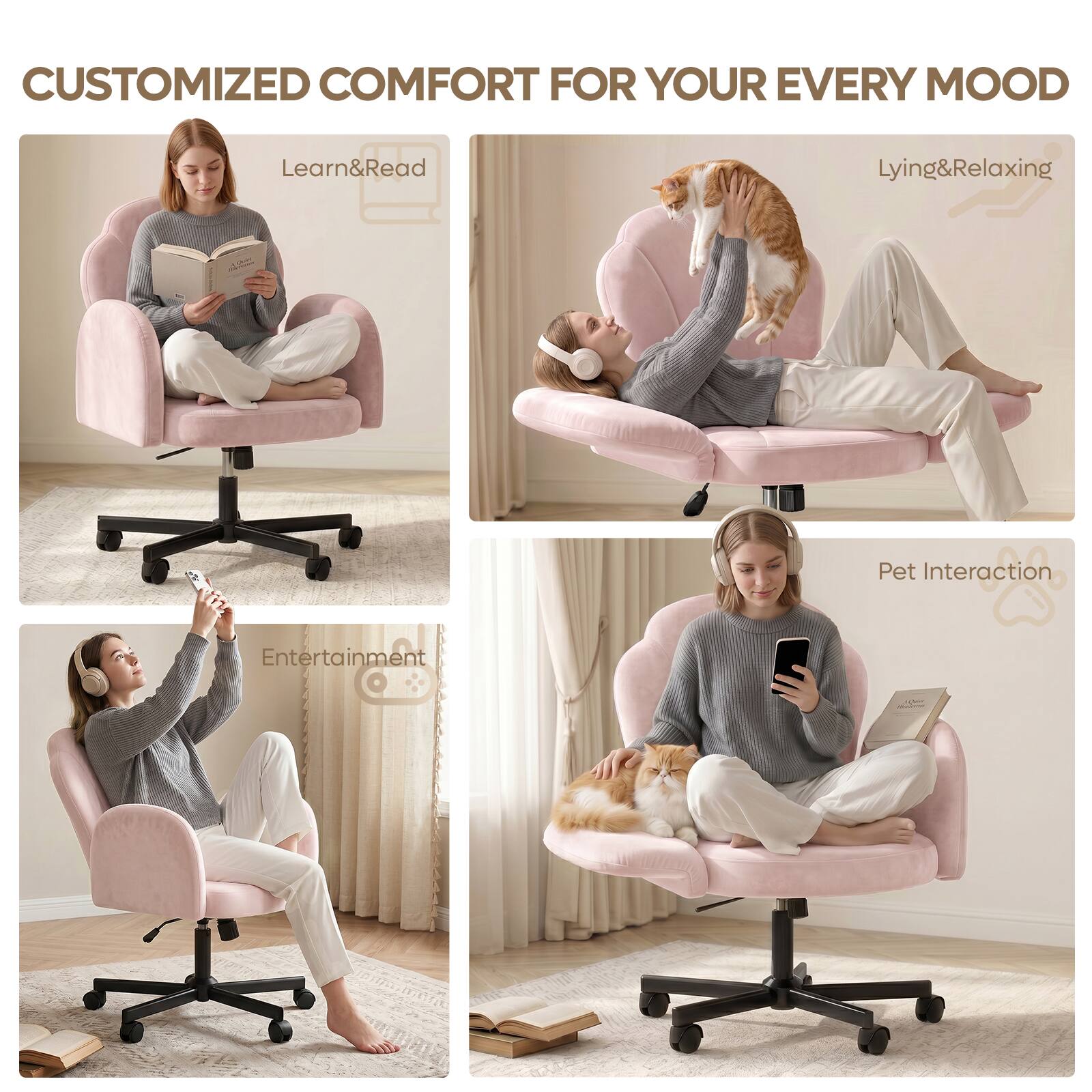 CUSTOMIZED COMFORT FOR YOUR EVERY MOOD

Learn&Read

Lying&Relaxing

Entertainment

Pet Interaction