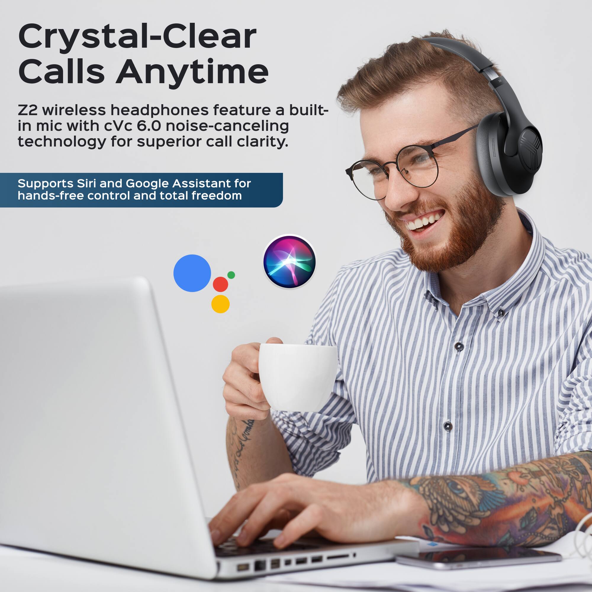 Crystal-Clear Calls Anytime

Z2 wireless headphones feature a built-in mic with cVc 6.0 noise-canceling technology for superior call clarity.

Supports Siri and Google Assistant for hands-free control and total freedom