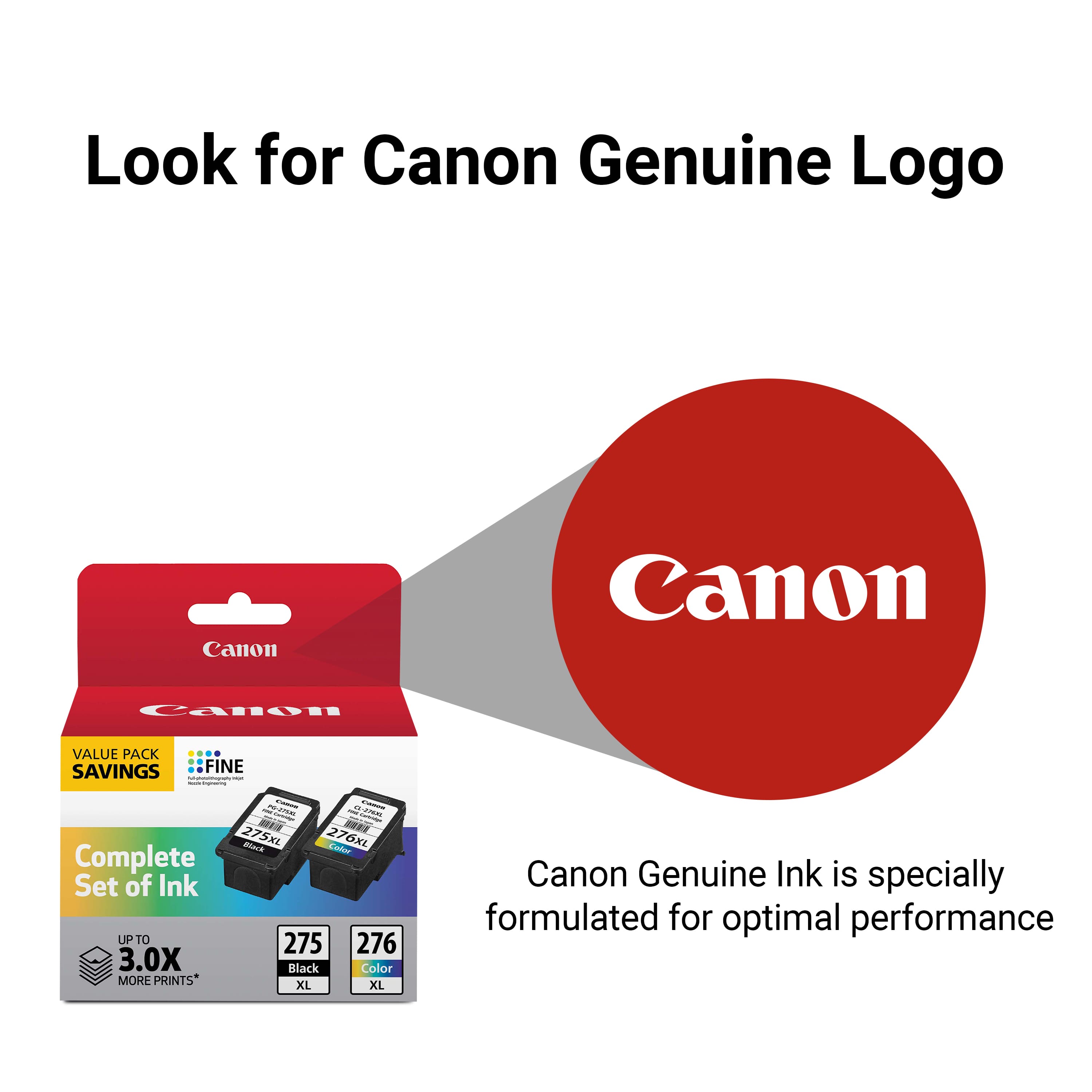 Look for Canon Genuine Logo Canon Value Pack Saving: 27XL Complete Set of Ink (275/276) 3.0X Black Color MORE PRINTS* XL Canon Genuine Ink is specially formulated for optimal performance.