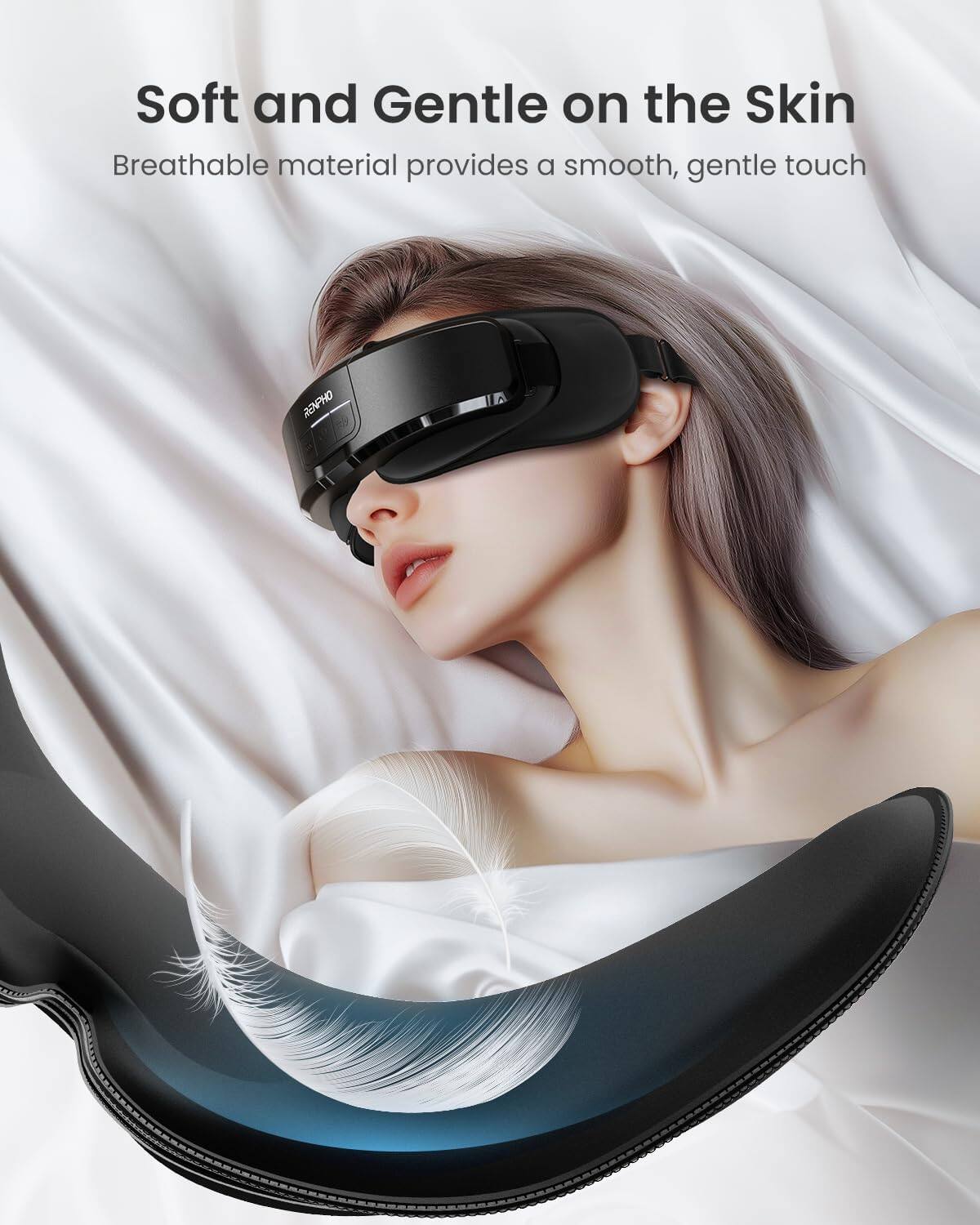 Soft and Gentle on the Skin  
Breathable material provides a smooth, gentle touch  
RENPHO
