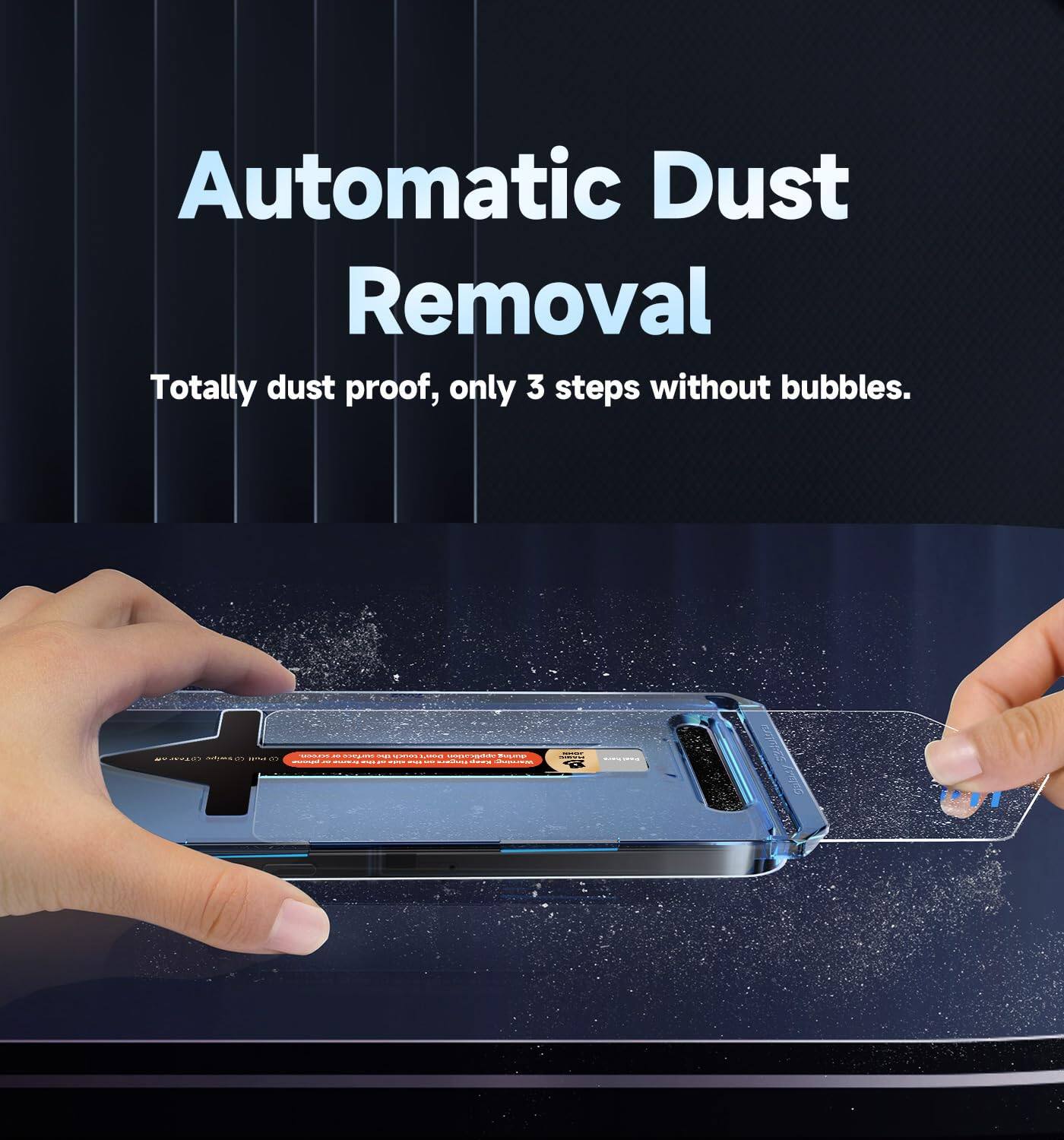 Automatic Dust Removal  
Totally dust proof, only 3 steps without bubbles.