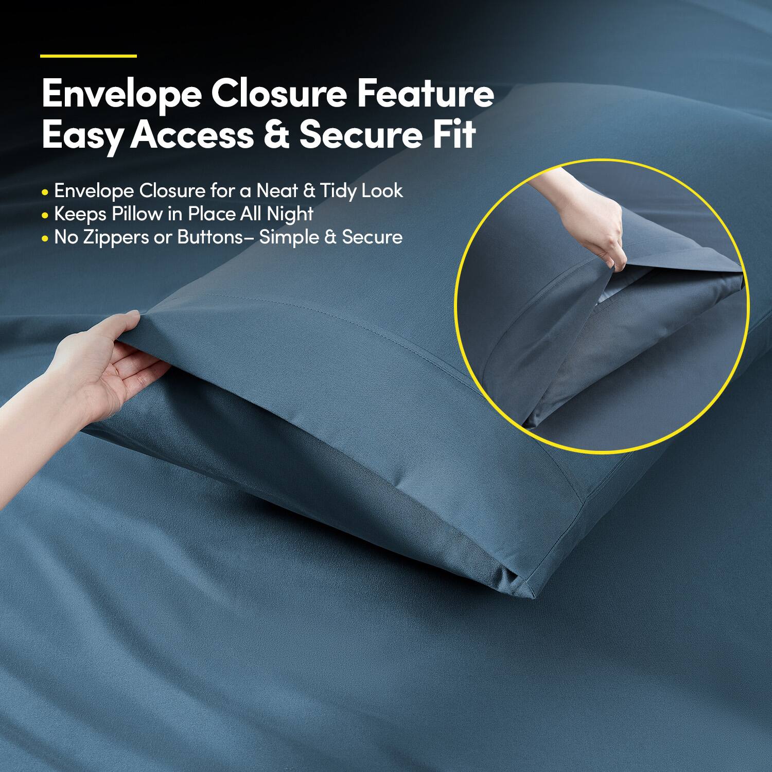 Envelope Closure Feature  
Easy Access & Secure Fit  

- Envelope Closure for a Neat & Tidy Look  
- Keeps Pillow in Place All Night  
- No Zippers or Buttons – Simple & Secure