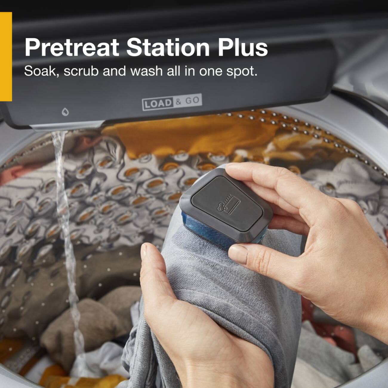 Pretreat Station Plus  
Soak, scrub and wash all in one spot.  
LOAD & GO