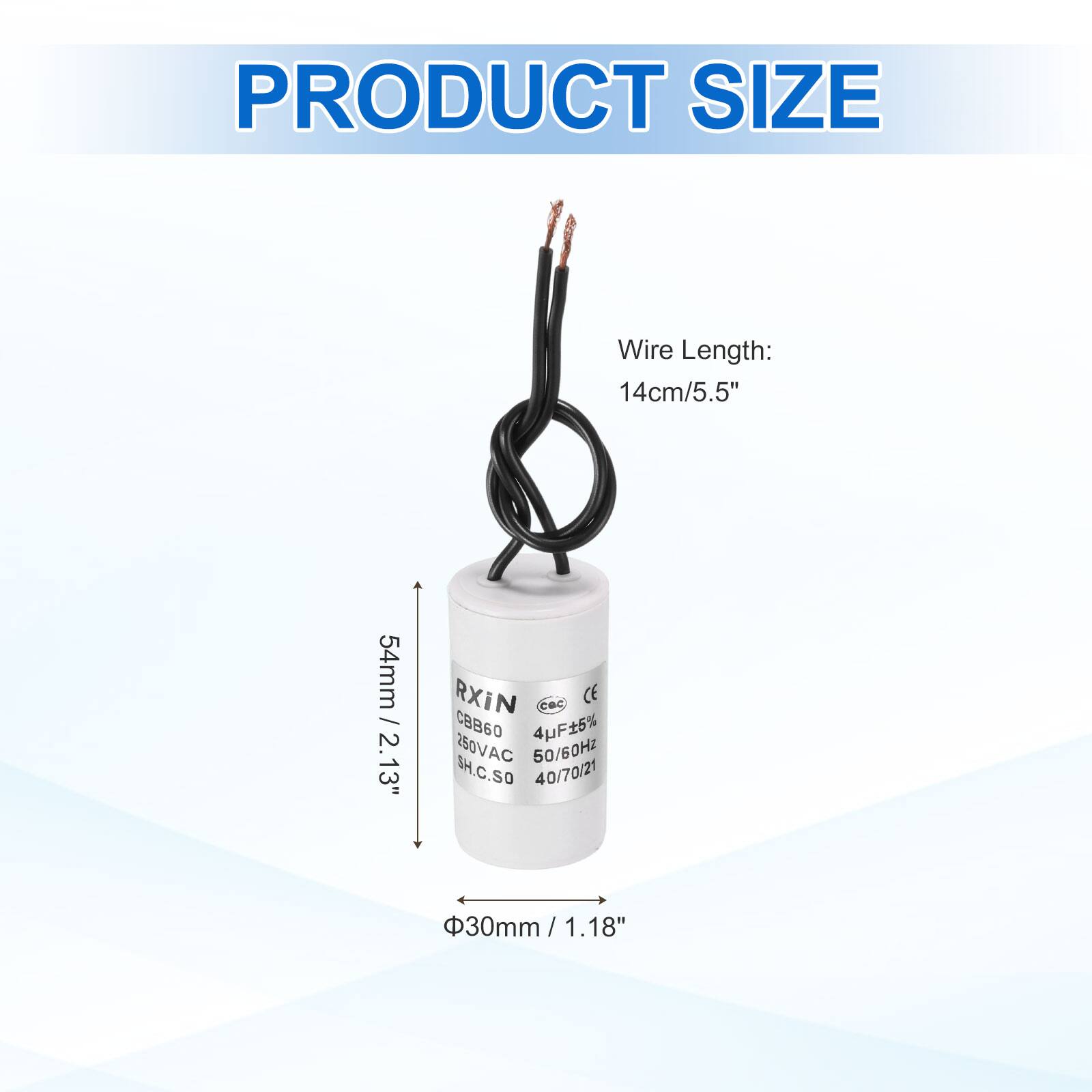 PRODUCT SIZE

Wire Length: 14cm/5.5"

54mm / 2.13"

RXIN CBB60 4F5% 250VAC 50/60Hz SH.C.SO 40/70/21

30mm / 1.18"