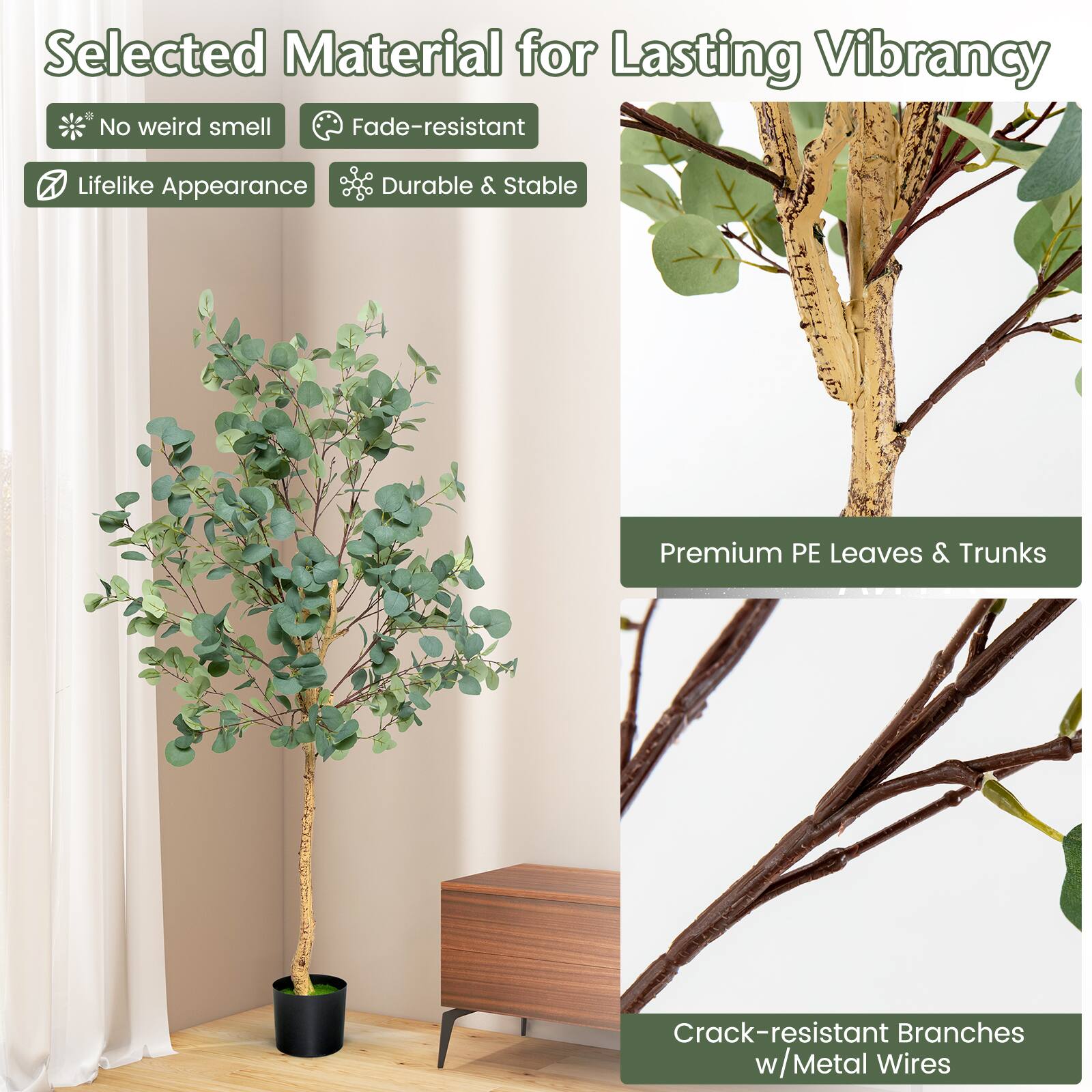Selected Material for Lasting Vibrancy

- No weird smell
- Fade-resistant
- Lifelike Appearance
- Durable & Stable

Premium PE Leaves & Trunks

Crack-resistant Branches w/Metal Wires