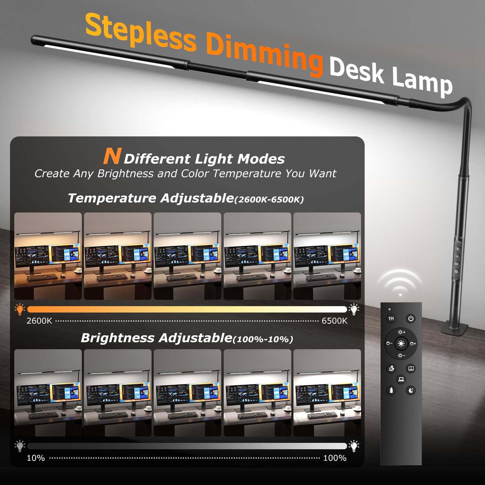 Stepless Dimming Desk Lamp  
N Different Light Modes  
Create Any Brightness and Color Temperature You Want  
Temperature Adjustable (2600K-6500K)  
Brightness Adjustable (100%-10%)