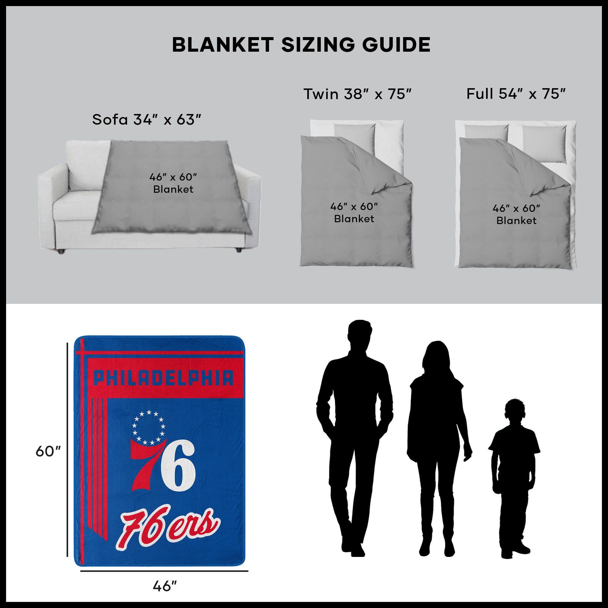 BLANKET SIZING GUIDE

Sofa 34" x 63"  
46" x 60" Blanket

Twin 38" x 75"  
46" x 60" Blanket

Full 54" x 75"  
46" x 60" Blanket

PHILADELPHIA  
76ers  
46" x 60"