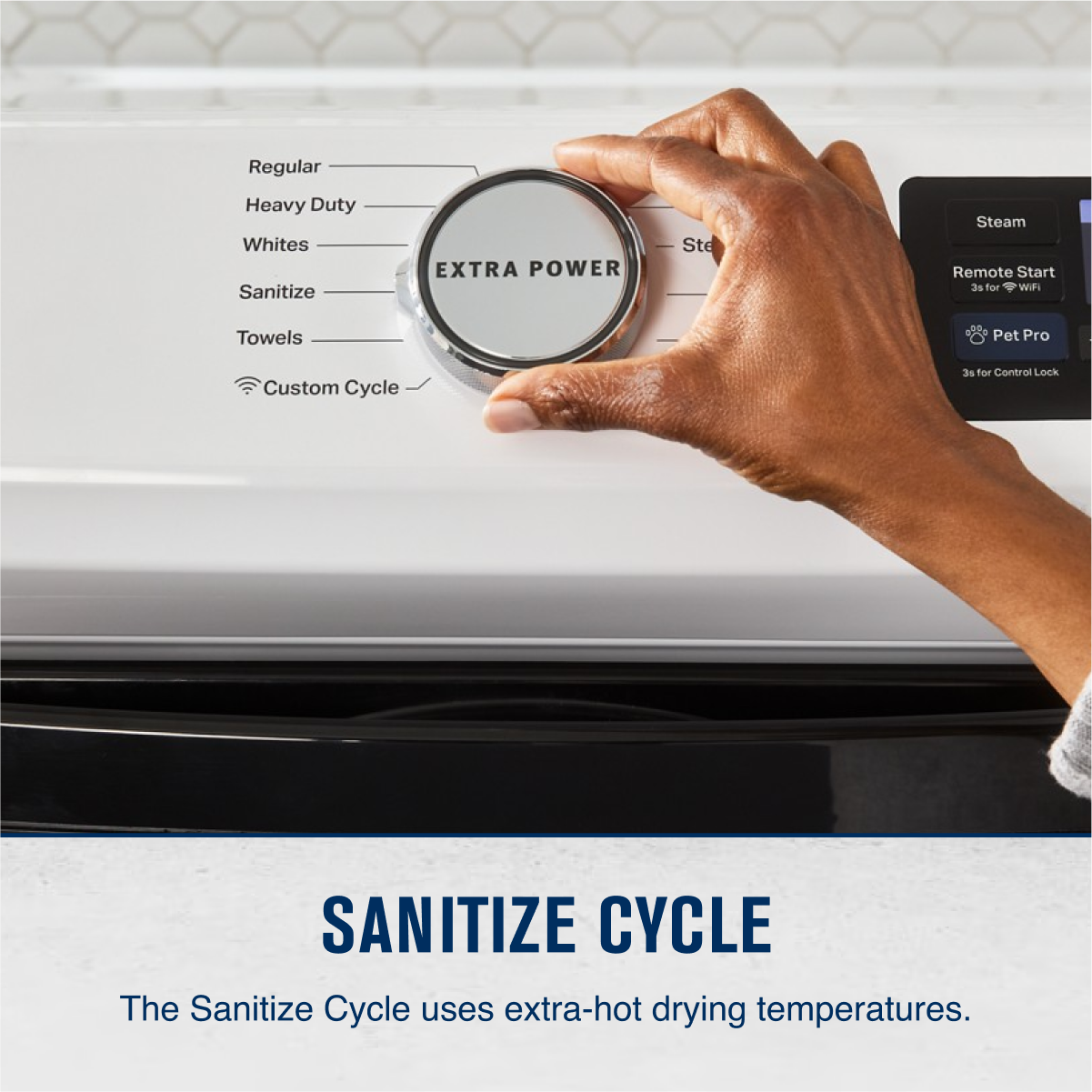 Regular
Heavy Duty
Whites
Sanitize
Towels
Custom Cycle
EXTRA POWER
Steam
Remote Start
3s for WiFi
Pet Pro
3s for Control Lock
SANITIZE CYCLE
The Sanitize Cycle uses extra-hot drying temperatures.