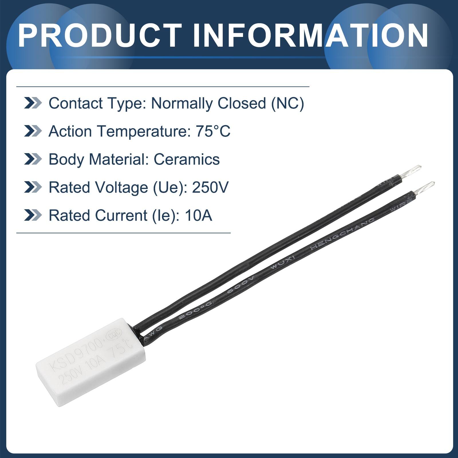 PRODUCT INFORMATION

- Contact Type: Normally Closed (NC)
- Action Temperature: 75°C
- Body Material: Ceramics
- Rated Voltage (Ue): 250V
- Rated Current (le): 10A

HENGCHANG WUXI VOCS 200% CQC AWG KSD9700 75 10A 250V
