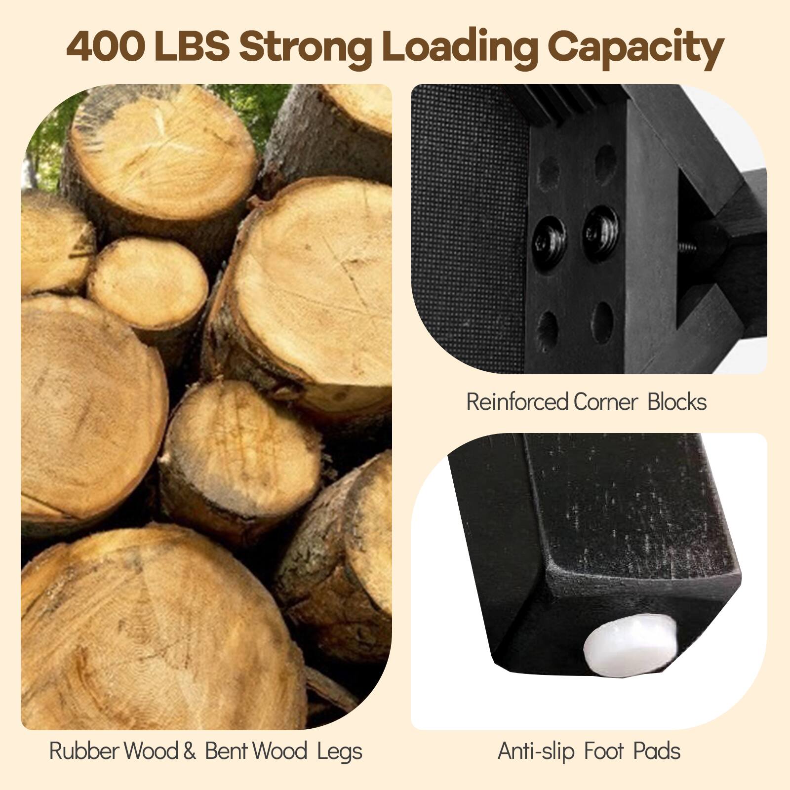 400 LBS Strong Loading Capacity

- Reinforced Corner Blocks
- Rubber Wood & Bent Wood Legs
- Anti-slip Foot Pads