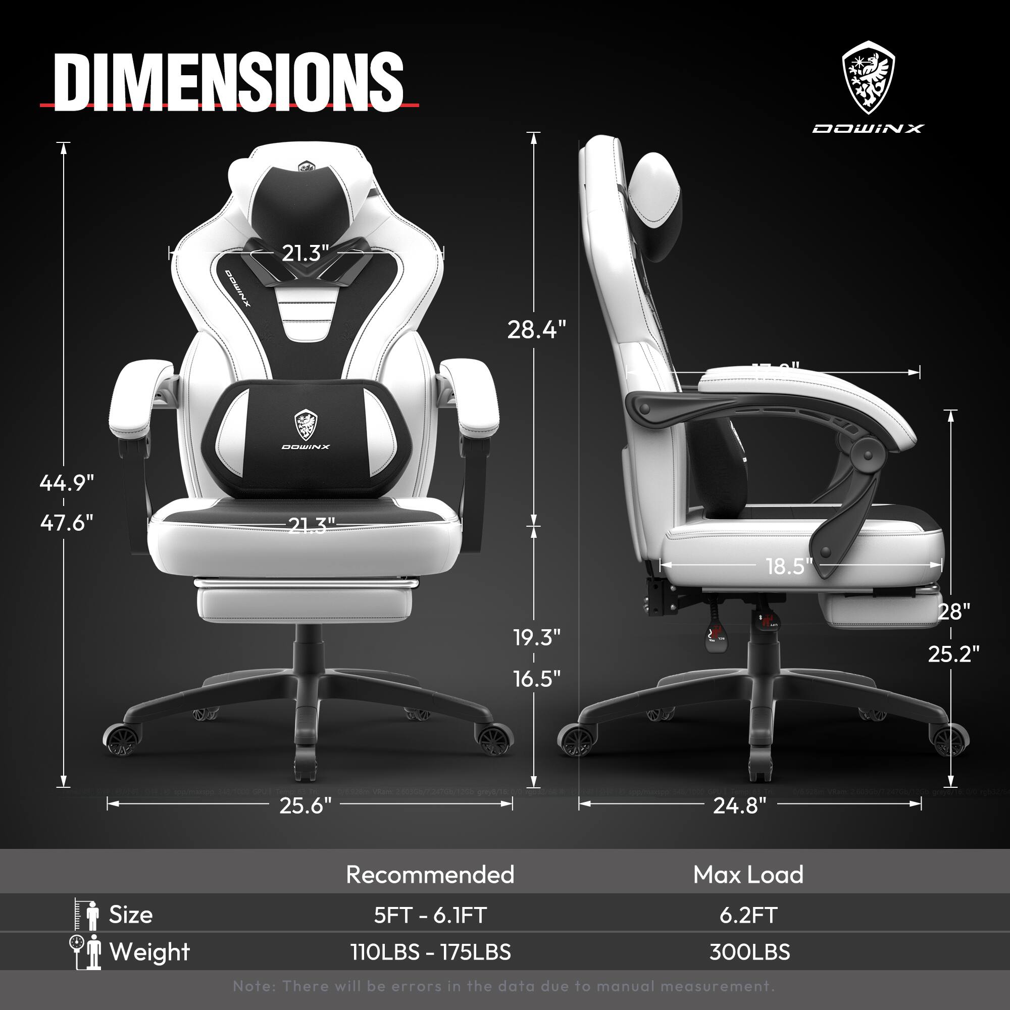 DIMENSIONS  
- Height: 44.9"  
- Width: 28.4"  
- Depth: 47.6"  
- Seat Height: 19.3"  
- Seat Width: 21.3"  
- Armrest Height: 21.3"  
- Armrest Width: 28"  
- Backrest Height: 28.4"  
- Base Width: 25.6"  
- Base Depth: 24.8"  

Size: 5FT - 6.1FT  
Weight: 110LBS - 175LBS  
Max Load: 300LBS  

Note: There will be errors in the data due to manual measurement.