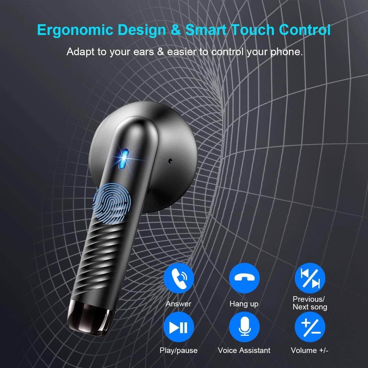 Ergonomic Design & Smart Touch Control  
Adapt to your ears & easier to control your phone.  

- Answer  
- Play/pause  
- Hang up  
- Voice Assistant  
- Previous/ Next song  
- Volume +/-