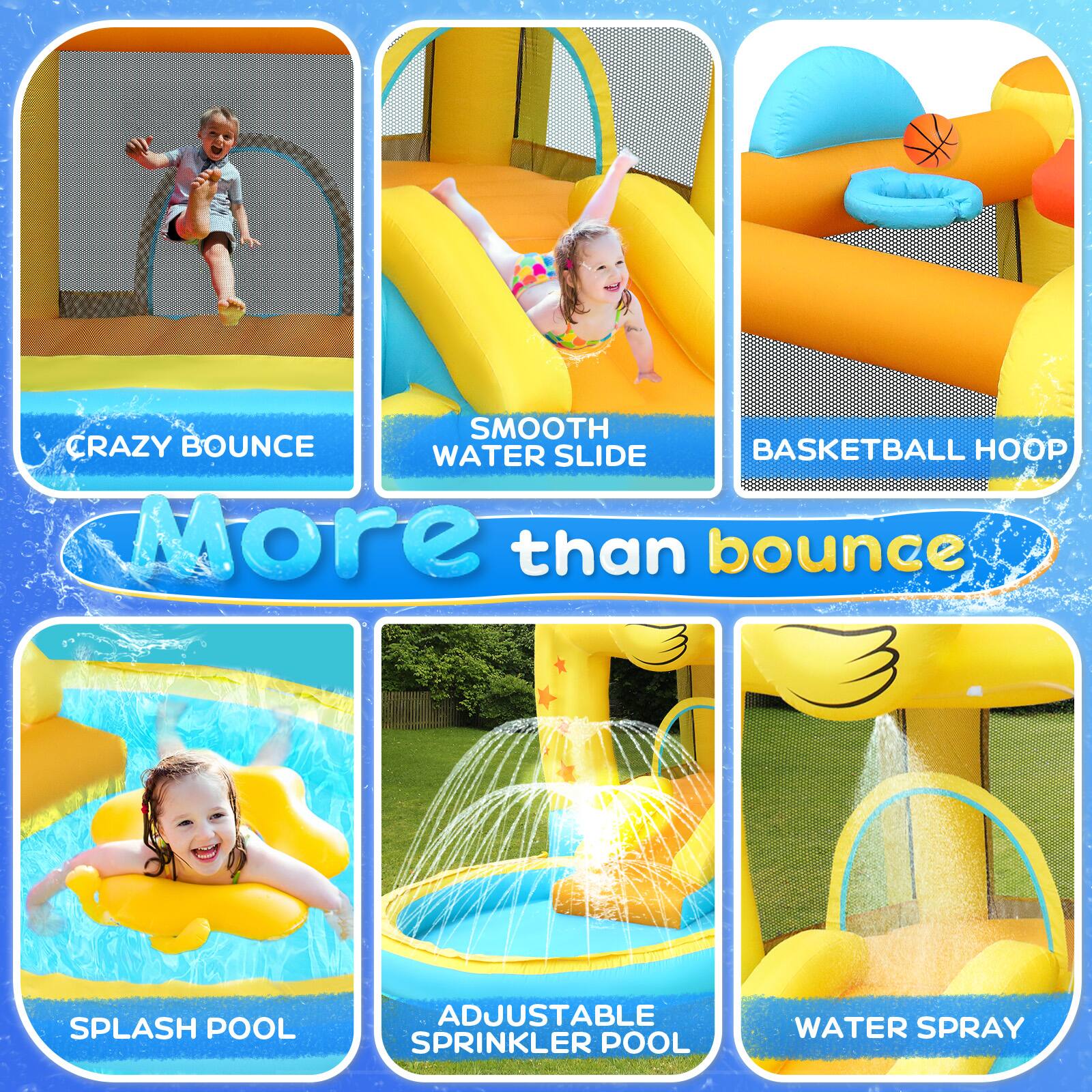 - CRAZY BOUNCE
- SMOOTH WATER SLIDE
- BASKETBALL HOOP
- SPLASH POOL
- ADJUSTABLE SPRINKLER POOL
- WATER SPRAY

More than bounce