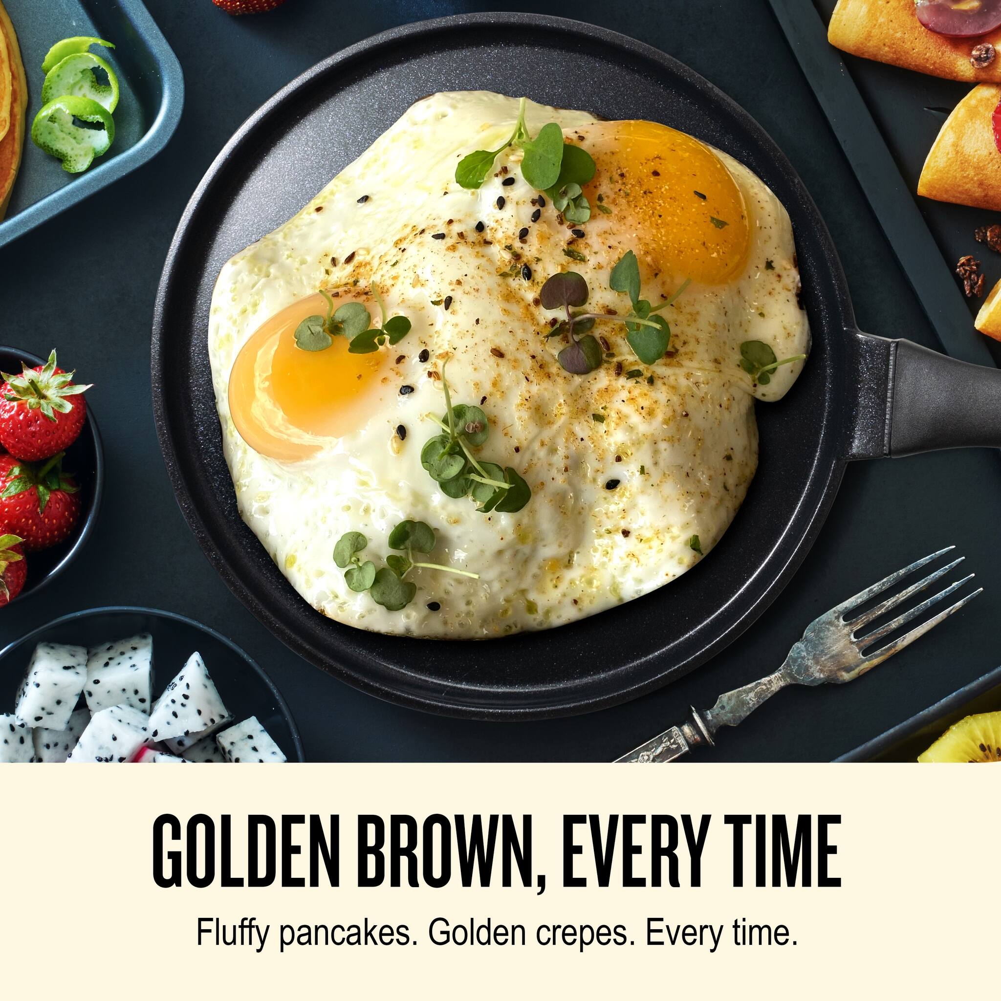 GOLDEN BROWN, EVERY TIME

Fluffy pancakes. Golden crepes. Every time.