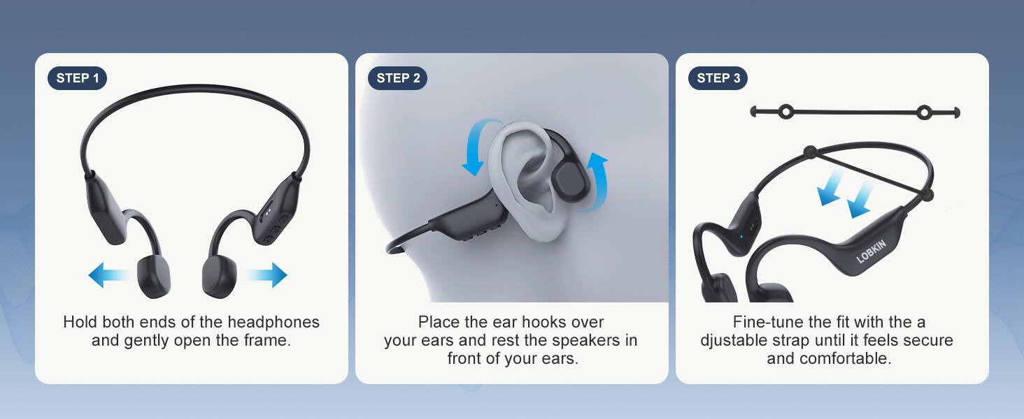 STEP 1: Hold both ends of the headphones and gently open the frame.  
STEP 2: Place the ear hooks over your ears and rest the speakers in front of your ears.  
STEP 3: Fine-tune the fit with the adjustable strap until it feels secure and comfortable.