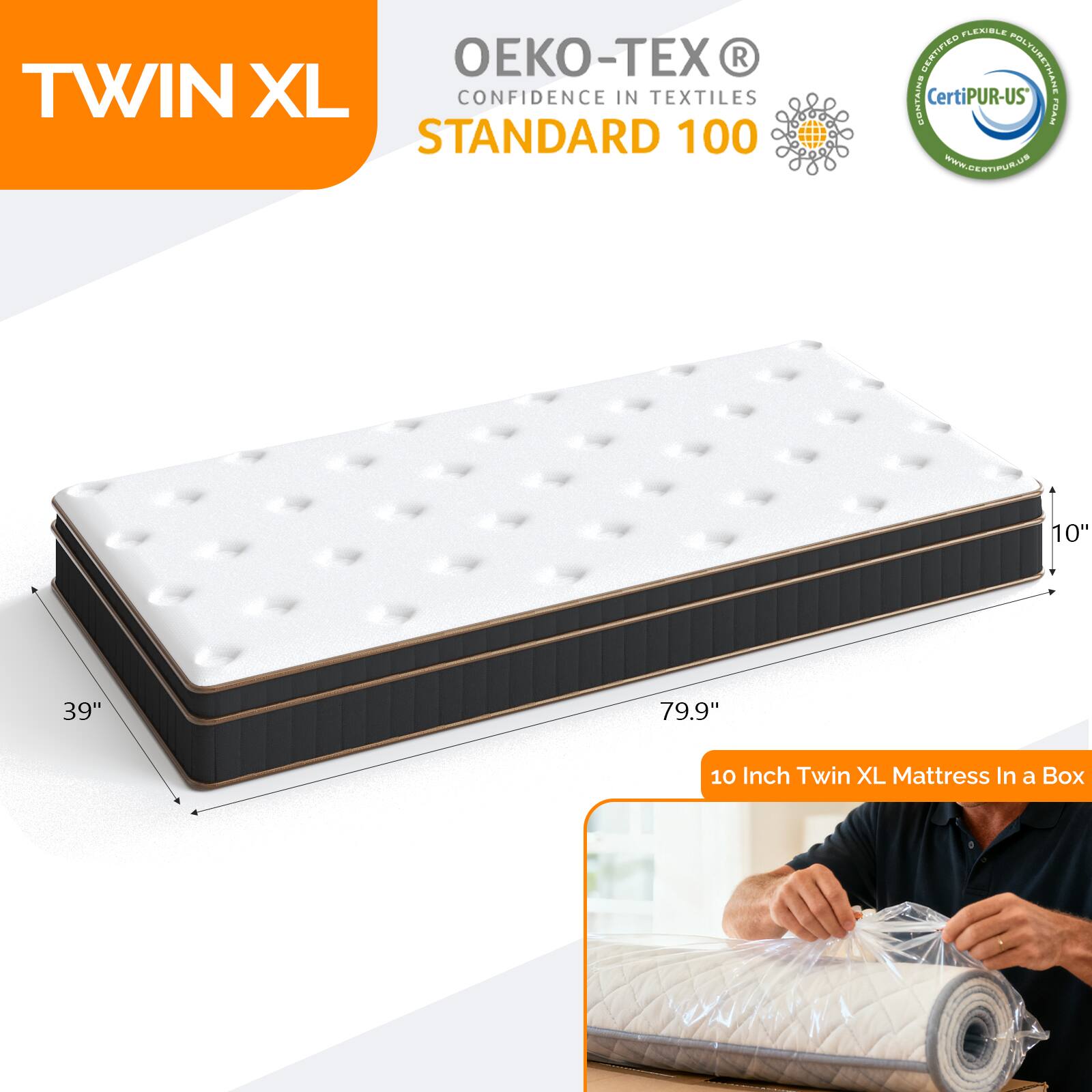 TWIN XL  
CONFIDENCE IN TEXTILES STANDARD 100  
OEKO-TEX®  
CERTIFIED POLYURETHANE CONTAINS CertiPUR-US®  
10" 39" 79.9"  
10 Inch Twin XL Mattress In a Box