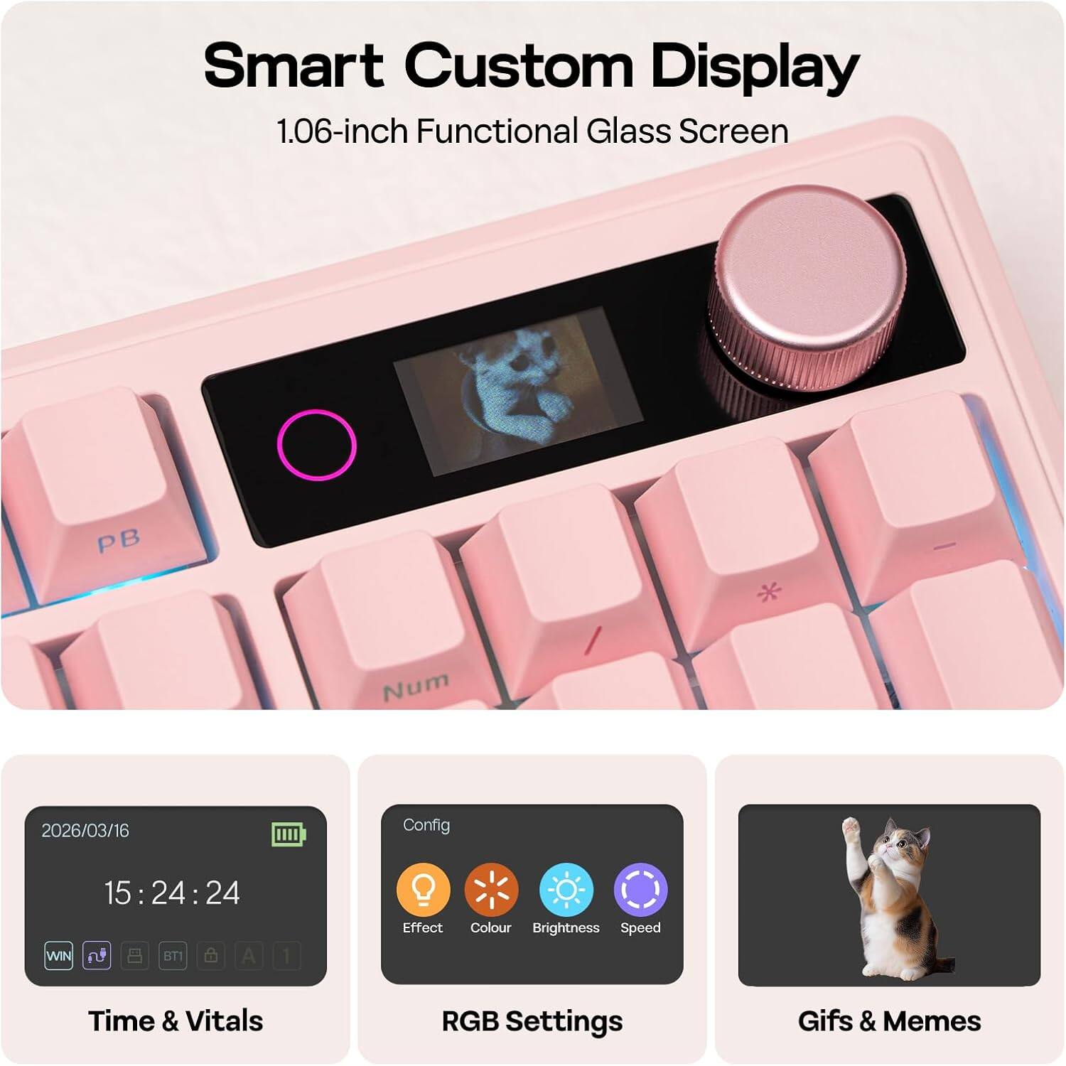 Smart Custom Display  
1.06-inch Functional Glass Screen  
PB Num  
2026/03/16  
Config 15:24:24  
WIN 811 A 1  
Effect Colour Brightness Speed  
Time & Vitals  
RGB Settings  
Gifs & Memes