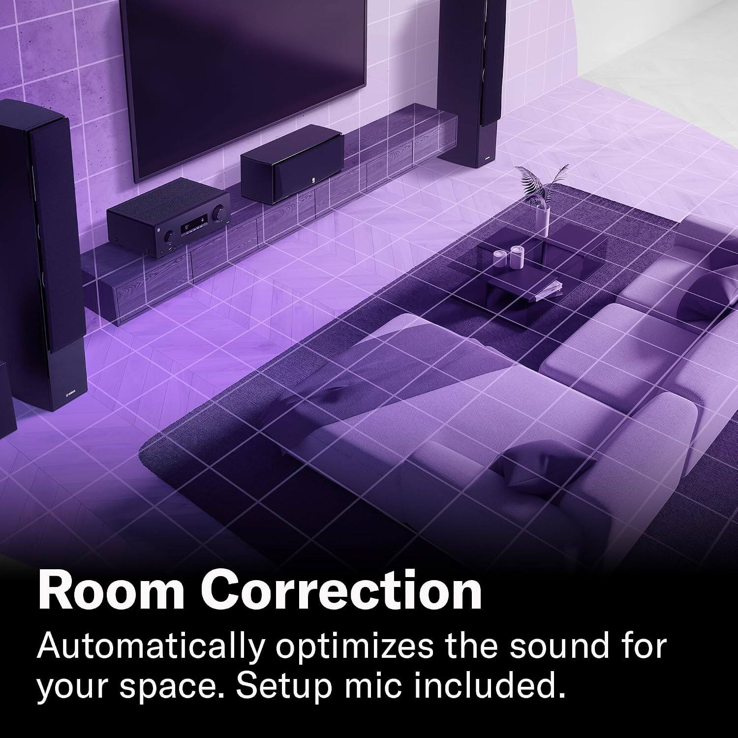 Room Correction  
Automatically optimizes the sound for your space. Setup mic included.